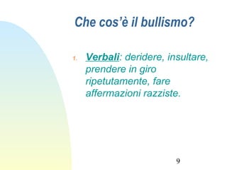 9
Che cos’è il bullismo?
1. Verbali: deridere, insultare,
prendere in giro
ripetutamente, fare
affermazioni razziste.
 