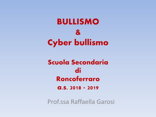 BULLISMO
&
Cyber bullismo
Scuola Secondaria
di
Roncoferraro
a.s. 2018 - 2019
Prof.ssa Raffaella Garosi
 
