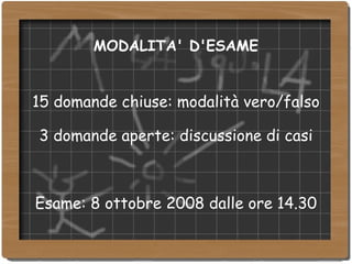 MODALITA' D'ESAME 15 domande chiuse: modalità vero/falso 3 domande aperte: discussione di casi Esame: 8 ottobre 2008 dalle ore 14.30 