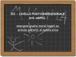 III - LIVELLO POSTCONVENZIONALE   (età adulta):  emergono giudizi morali basati su  princìpi astratti, di natura etica 