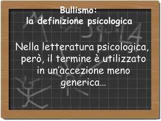 Bullismo:  la definizione psicologica   Nella letteratura psicologica, però, il termine è utilizzato in un’accezione meno generica… 