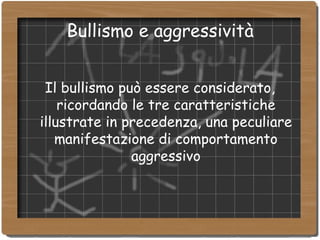 Bullismo e aggressività Il bullismo può essere considerato, ricordando le tre caratteristiche illustrate in precedenza, una peculiare manifestazione di comportamento aggressivo 