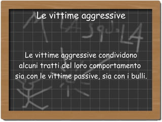 Le vittime aggressive Le vittime aggressive condividono  alcuni tratti del loro comportamento  sia con le vittime passive, sia con i bulli. 
