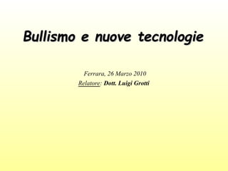 BBuulllliissmmoo ee nnuuoovvee tteeccnnoollooggiiee 
Ferrara, 26 Marzo 2010 
Relatore: Dott. Luigi Grotti 
 