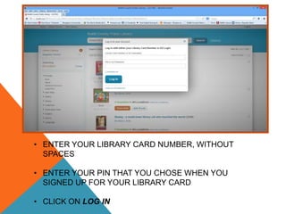 • ENTER YOUR LIBRARY CARD NUMBER, WITHOUT
SPACES
• ENTER YOUR PIN THAT YOU CHOSE WHEN YOU
SIGNED UP FOR YOUR LIBRARY CARD
• CLICK ON LOG IN
 