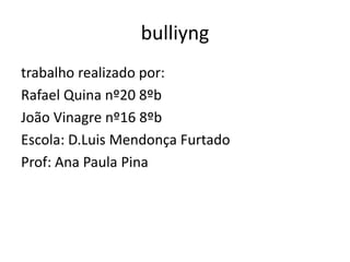 bulliyng
trabalho realizado por:
Rafael Quina nº20 8ºb
João Vinagre nº16 8ºb
Escola: D.Luis Mendonça Furtado
Prof: Ana Paula Pina
 