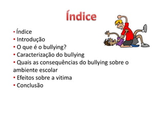 • Índice
• Introdução
• O que é o bullying?
• Caracterização do bullying
• Quais as consequências do bullying sobre o
ambiente escolar
• Efeitos sobre a vitima
• Conclusão
 