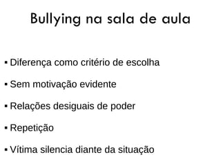 Bullying na sala de aula

   Diferença como critério de escolha

   Sem motivação evidente

   Relações desiguais de poder

   Repetição

   Vítima silencia diante da situação
 