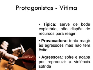Protagonistas - Vítima

         Típica: serve de bode
        expiatório, não dispõe de
        recursos para reagir
        Provocadora: tenta reagir
        às agressões mas não tem
        êxito
        Agressora: sofre e acaba
        por reproduzir a violência
        sofrida
 