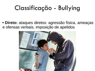 Classificação - Bullying
Direto: ataques diretos: agressão física, ameaças
e ofensas verbais, imposição de apelidos
 
