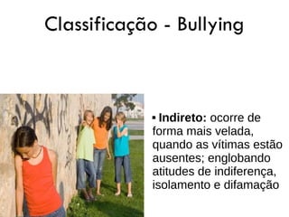 Classificação - Bullying



             Indireto: ocorre de
            forma mais velada,
            quando as vítimas estão
            ausentes; englobando
            atitudes de indiferença,
            isolamento e difamação
 