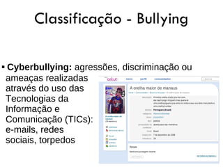 Classificação - Bullying

    Cyberbullying: agressões, discriminação ou
    ameaças realizadas
    através do uso das
    Tecnologias da
    Informação e
    Comunicação (TICs):
    e-mails, redes
    sociais, torpedos
 