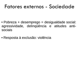 Fatores externos - Sociedade

Pobreza + desemprego = desigualdade social:
agressividade, delinqüência e atitudes anti-
sociais

   Resposta à exclusão: violência
 