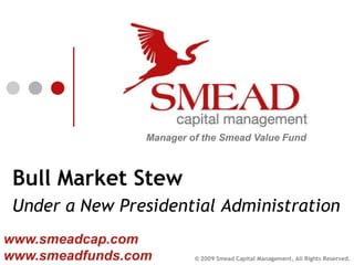 Manager of the Smead Value Fund



 Bull Market Stew
 Under a New Presidential Administration
www.smeadcap.com
www.smeadfunds.com        © 2009 Smead Capital Management, All Rights Reserved.
 