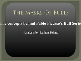 The Masks Of Bulls The concepts behind Pablo Piccaso’s Bull Series Analysis by: Lathan Toland 