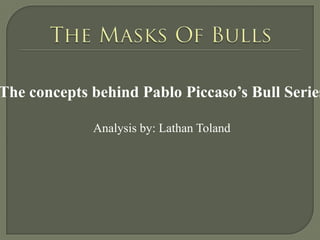 The Masks Of Bulls The concepts behind Pablo Piccaso’s Bull Series Analysis by: Lathan Toland 