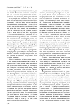 Áþëëåòåíü ÓðÎ ÌÀÑÏ 2010 ¹ 1 (3)

íå ïîäëåæèò óãîëîâíîé îòâåòñòâåííîñòè ïî äàí-       Ñòèõèéíîå æå ôîðìèðîâàíèå ëè÷íîñòè ïðå-
íîé ñòàòüå. Òåì ñàìûì êîìïàíèè ñàìè âûõî-       ñòóïíèêà, ñîâåðøàþùåãî ïðåñòóïëåíèå íà ðûí-
äÿò èëè îñîçíàííî ñòàðàþòñÿ âûéòè èç ïîëÿ       êå öåííûõ áóìàã, ìîæíî ïðåäñòàâèòü â âèäå
ïðàâîâîãî ðåãóëèðîâàíèÿ ðûíêà öåííûõ áóìàã.     ñëåäóþùåé ìîäåëè. Ïîä âîçäåéñòâèåì ñèëüíî-
    Ñëåäóåò óäåëèòü âíèìàíèå òîìó, ÷òî ëè÷-     ãî ïñèõîëîãè÷åñêîãî ñîñòîÿíèÿ, âûçâàííîãî, íà-
íîñòü â ïåðèîä ôîðìèðîâàíèÿ ïðåñòóïíûõ íà-      ïðèìåð, ñåãîäíÿøíèìè ðåàëèÿìè, ïðîèñõîäÿùè-
êëîííîñòåé, åñëè ýòî ëèöî íåîñâåäîìëåííîå       ìè â íàøåé ñòðàíå ýêîíîìè÷åñêèìè ñîáûòèÿìè,
â èãðå íà ðûíêå öåííûõ áóìàã, ñòðåìèòñÿ ïî-     ñâÿçàííûìè ñ ðàñïðîñòðàíåíèåì è óñèëåíèåì
ëó÷èòü íàèáîëüøåå êîëè÷åñòâî çíàíèé î äàí-      ýêîíîìè÷åñêîãî êðèçèñà, ïåðèîäîì ñïàäà ïðî-
íîé îáëàñòè ñ òî÷êè çðåíèÿ êàê çàêîíà (â ÷à-    èçâîäñòâà, ëèöî, ïîáóæäàåìîå, ê ïðèìåðó, æåëà-
ñòíîñòè, çàêîíîäàòåëüñòâà î ðûíêå öåííûõ        íèåì êàê ñîõðàíèòü, òàê è ïðåóìíîæèòü ñâîè
áóìàã), òàê è ïîñðåäñòâîì áåñåä è îáùåíèÿ       ñáåðåæåíèÿ, ïóñòü çà÷àñòóþ è ïðåñòóïíûì ïó-
ñ ñîòðóäíèêàìè ôèíàíñîâûõ êîìïàíèé, îáñóæ-      òåì, ñòðåìèòñÿ â ìàêñèìàëüíî êîðîòêèå ñðîêè
äåíèÿ íà ýêîíîìè÷åñêèõ ôîðóìàõ, îòñëåæèâà-      èçó÷èòü ôèíàíñîâóþ ñòîðîíó ðûíêà öåííûõ
íèÿ ýêîíîìè÷åñêîé èíôîðìàöèè; òàêæå îíî         áóìàã è ïî âîçìîæíîñòè, ïîñêîëüêó â ðåçóëüòà-
ìîæåò âîñïðèíèìàòü êàêèå-ëèáî äåéñòâèÿ â êà-    òå ýêîíîìè÷åñêîãî ñïàäà íàøå ïðîèçâîäñòâî
÷åñòâå îáùåñòâåííîé ðåàêöèè íà ïðîèñõîäÿ-       ñîêðàùàåòñÿ, à ñòîèìîñòü ïðîèçâîäñòâåííûõ
ùèå â ãîñóäàðñòâå ñîáûòèÿ: ìåðû ïî ðåãóëè-      àêòèâîâ ïàäàåò, ñêóïèòü èëè êàêèì-ëèáî ïðå-
ðîâàíèþ ðûíêà öåííûõ áóìàã ëèáî ñîçäàíèå        ñòóïíûì îáðàçîì çàâëàäåòü ôèíàíñîâûìè àê-
èëè ëèêâèäàöèÿ êàêèõ-ëèáî êîìïàíèé.             òèâàìè ïðåäïðèÿòèÿ, ÷òî â ïåðèîä ýêîíîìè÷åñ-
    Ôîðìèðîâàíèå ëè÷íîñòè ïðåñòóïíèêà           êîãî êðèçèñà ñòàíîâèòñÿ âîçìîæíî. Â ðåçóëü-
â ñôåðå ðûíêà öåííûõ áóìàã ìîæåò ïðîèñõî-       òàòå ýòîãî ïðåñòóïíîãî çàâëàäåíèÿ àêòèâàìè
äèòü êàê ñòèõèéíî, òàê è öåëåíàïðàâëåííî, ÷òî   ïðåäïðèÿòèé ñàìî ïðåäïðèÿòèå ïîäïàäàåò ïîä
äëÿ êðèìèíàëèñòîâ èìååò, áåçóñëîâíî, ïðè-       êîíòðîëü òàê íàçûâàåìûõ ïðåñòóïíèêîâ.
êëàäíîå çíà÷åíèå.                                   Â ñâÿçè ñ âûøåñêàçàííûì, ìû îáðàùàåì
    Öåëåíàïðàâëåííîå ôîðìèðîâàíèå ëè÷íîñ-       ïðèñòàëüíîå âíèìàíèå íà òî, ÷òî íåîáõîäèì
òè ïðåñòóïíèêà, ñîâåðøàþùåãî ïðåñòóïëåíèå íà    òùàòåëüíûé ãîñóäàðñòâåííûé êîíòðîëü êàê
ðûíêå öåííûõ áóìàã, ìîæíî ïðåäñòàâèòü â òà-     íîðìàòèâíîé áàçû ðûíêà öåííûõ áóìàã, òàê è
êîé ïîñëåäîâàòåëüíîñòè: âûõîä íà ðûíîê öåí-     íîðìàòèâíîãî è ôèíàíñîâîãî ñåêòîðà ïðåä-
íûõ áóìàã, èçó÷åíèå íîðìàòèâíîé áàçû, ó÷àñòèå   ïðèÿòèÿ, ÷òî ñòàíîâèòñÿ íàèáîëåå àêòóàëüíî
â òîðãàõ, ñîâåðøåíèå ïðåñòóïëåíèÿ. Ïðè÷åì       â ðåàëèÿõ ñîâðåìåííîé Ðîññèè.
âðåìåííîé ïðîìåæóòîê ìåæäó âûõîäîì íà ðû-           Ôîðìèðîâàíèå è ðàçâèòèå ëè÷íîñòè, ñîâåð-
íîê öåííûõ áóìàã è ñîâåðøåíèåì ïðåñòóïëå-       øàþùåé ïðåñòóïëåíèå íà ðûíêå öåííûõ áóìàã,
íèÿ ìîæåò áûòü ðàçëè÷íûì: ìíîãîå çàâèñèò îò     íîñèò êðèìèíàëèñòè÷åñêè ïðèêëàäíîé õàðàê-
ïîäãîòîâëåííîñòè ëèöà â ïëàíå ôèíàíñîâîé        òåð, òàê êàê ïîçâîëÿåò âûÿâëÿòü êðèìèíàëèñòè-
ãðàìîòíîñòè, îò æåëàíèÿ èñïûòàòü ÷óâñòâî èãðû   ÷åñêè çíà÷èìûå ñëåäû ñîâåðøåíèÿ, ñîêðûòèÿ
è àçàðòà è ò. ï. Îäíàêî äîïîäëèííî èçâåñòíî,    ïðåñòóïëåíèÿ, ïîçâîëÿåò âûÿâèòü ñàì ìåõàíèçì
÷òî ëèöî, îäíàæäû ñîâåðøèâøåå ïîäîáíîãî ðîäà    ñëåäîîáðàçîâàíèÿ. Íàïðèìåð, ïðåñòóïíèê, åñëè
ïðåñòóïëåíèå è áåçíàêàçàííî óøåäøåå îò óãî-     îí þðèñò ïî ïðîôåññèè, èìååò â ïåðâóþ î÷å-
ëîâíîé îòâåòñòâåííîñòè (åñòåñòâåííî, ìû ïîä-    ðåäü ñêëîííîñòü ê àíàëèçó íîðìàòèâíîé áàçû,
ðàçóìåâàåì, ÷òî ïðè ýòîì ïðåñòóïíèê ïîëó÷àåò    à òîëüêî çàòåì — ê èçó÷åíèþ ôèíàíñîâîé ñòî-
ôèíàíñîâûé âûèãðûø, êîòîðûé çà÷àñòóþ ñî-        ðîíû ïðåñòóïëåíèÿ. Â îòíîøåíèè ïðåñòóïíè-
ñòàâëÿåò ïðèëè÷íóþ ñóììó), îáÿçàòåëüíî ñîâåð-   êà-ôèíàíñèñòà ìîæíî âûäåëèòü îáðàòíóþ òåí-
øèò ïîäîáíîãî æå ðîäà äåÿíèå è â áóäóùåì.       äåíöèþ: ìîøåííèê ïåðâîíà÷àëüíî ñòàðàåòñÿ
Âðåìåííîé ïðîìåæóòîê ìîæåò ñîñòàâëÿòü îò        èçó÷èòü ôèíàíñîâûå âîïðîñû è ìåõàíèçìû äâè-
íåñêîëüêèõ äíåé äî ðÿäà ëåò, íî ïðåñòóïíèê      æåíèÿ ðûíêà, íå îáðàùàÿ âíèìàíèÿ íà þðèäè-
îáÿçàòåëüíî ïîéäåò íà òàêîé øàã.                ÷åñêóþ ñîñòàâëÿþùóþ ðûíêà öåííûõ áóìàã,
118
 