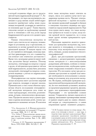 Áþëëåòåíü ÓðÎ ÌÀÑÏ 2010 ¹ 1 (3)

â êîòîðîé ñîåäèíåíû îáùèå äëÿ åå ïðåäñòà-             èòîãå òàêàÿ ýêñïåðòèçà ìîæåò îòâåòèòü íà
âèòåëåé ÷åðòû íàöèîíàëüíîé êóëüòóðû4. Ã. Ëå-          âîïðîñ, èìåëà ëè â äàííîì ñëó÷àå ìåñòî òðà-
áîí óêàçûâàåò, ÷òî ÷åðåç íàñëåäñòâåííîñòü, âîñ-       äèöèîííàÿ êðîâíàÿ ìåñòü. Ïðåäìåò ýòíîãðà-
ïèòàíèå è ñðåäó ìíåíèÿ ëþäåé ëþáîé íàöèî-             ôè÷åñêîé ýêñïåðòèçû — íàó÷íîå èññëåäîâà-
íàëüíîñòè ïðèîáðåòàþò íàáîð íåêèõ óñðåä-              íèå âíåøíèõ ïðîÿâëåíèé òðàäèöèé è îáû÷àåâ
íåííûõ âîñïðèÿòèé, äåëàþùèõ èõ çàìå÷àòåëü-            â ïîâåäåíèè îòäåëüíîãî èíäèâèäà êàê ïðåä-
íî ïîõîæèìè äðóã íà äðóãà5. Òàêèì îáðàçîì,            ñòàâèòåëÿ îïðåäåëåííîé íàöèîíàëüíîñòè. Ïðè
ýòíîëîãèÿ ñìîòðèò íà ïðîáëåìàòèêó êðîâíîé             ýòîì íóæíî èìåòü ââèäó, ÷òî òàêàÿ ýêñïåð-
ìåñòè è îòíîøåíèÿ ê íåé ïîä óãëîì íàðîäà              òèçà òðåáóåòñÿ íå òîëüêî â ñëó÷àå, êîãäà ìî-
(íàöèîíàëüíîñòè) â öåëîì è åãî ñðåäíåãî ïðåä-         òèâ êðîâíîé ìåñòè ñêðûâàåòñÿ, íî è êîãäà
ñòàâèòåëÿ.                                            íåêèå äðóãèå ìîòèâû ïðèêðûâàþòñÿ êðîâ-
    Îäíàêî ýòíîëîãè÷åñêàÿ ýêñïåðòèçà íå               íîé ìåñòüþ.
ìîæåò äàòü îòâåòîâ íà âñå âîïðîñû, âîçíèêà-               Èäåàëüíûì âàðèàíòîì ÿâëÿåòñÿ ïðèâëå-
þùèå ïî óãîëîâíîìó äåëó î ïðåñòóïëåíèè, ñî-           ÷åíèå äëÿ ïðîâåäåíèÿ ýêñïåðòèçû ëèö, êîòî-
âåðøåííîì ïî ìîòèâó êðîâíîé ìåñòè èëè íà-             ðûå ÿâëÿþòñÿ è ýòíîãðàôàìè, è ýòíîëîãàìè,
öèîíàëüíîé âðàæäû. Â êàæäîì íàðîäå åñòü               ïîñêîëüêó òîãäà ýêñïåðòèçà áóäåò êîìïëåêñ-
òå, êòî ñòðåìèòñÿ ê èíòåãðàöèè, ïîñêîëüêó æàæ-        íîé è, î÷åâèäíî, äîëæíà íàçûâàòüñÿ ýòíîëîãî-
äåò áëàã öèâèëèçàöèè, è òå, êòî «ãëàâíûì áëà-         ýòíîãðàôè÷åñêîé7.
ãîì ïî÷èòàåò ñâîå ýòíè÷åñêîå äîñòîèíñòâî»6.               Äàëåå, ïðè ðàññëåäîâàíèè ïðåñòóïëåíèé,
Êðîìå òîãî, êóëüòóðíûå öåííîñòè èìåþò ñâîé-           ñâÿçàííûõ ñ ðàñïðîñòðàíåíèåì ïîðíîãðàôè-
ñòâî äîñòàòî÷íî áûñòðî ìåíÿòüñÿ. Ïîýòîìó              ÷åñêèõ ìàòåðèàëîâ è ñ èíòåëëåêòóàëüíûìè
ýêñïåðòèçà, îòâå÷àþùàÿ íà âîïðîñû î íàðîäå            ðàçâðàòíûìè äåéñòâèÿìè, îñîáåííî â îòíîøå-
â öåëîì, îá àáñòðàêòíîì ïðåäñòàâèòåëå òîé èëè         íèè íåñîâåðøåííîëåòíèõ, íåîáõîäèìî ïðèìå-
èíîé íàöèîíàëüíîñòè, äîëæíà áûòü äîïîëíåíà            íåíèå ñïåöèàëüíûõ ïîçíàíèé â îáëàñòè êóëü-
ýêñïåðòèçîé, îòâå÷àþùåé íà âîïðîñû î êîíê-            òóðîëîãèè. È â ïîñëåäíåì ñëó÷àå ïðè ðàññëå-
ðåòíîì èíäèâèäå ñ ó÷åòîì åãî íàöèîíàëüíîãî            äîâàíèè ïðåñòóïëåíèÿ íà ïåðâûé ïëàí âûõî-
ïîçèöèîíèðîâàíèÿ.                                     äèò íåîáõîäèìîñòü èñïîëüçîâàíèÿ â äîêàçû-
    Ýòíîãðàôè÷åñêàÿ èëè íàó÷íî-ýòíîãðàôè-             âàíèè ïî óãîëîâíîìó äåëó ðåçóëüòàòîâ ýêñïåð-
÷åñêàÿ ýêñïåðòèçà èìååò äîñòàòî÷íî øèðîêèé            òèç. Âî-ïåðâûõ, íåîáõîäèìî ïðîâåäåíèå êóëü-
êðóã âîïðîñîâ, âõîäÿùèõ â ïðåäìåò àíàëèçà.            òóðîëîãè÷åñêîé (êóëüòóðîâåä÷åñêîé) ýêñïåðòè-
Ïðèìåíèòåëüíî ê òåìå ñòàòüè îáúåêòíî-ïðåä-            çû, áåç ÷åãî íåâîçìîæíî óñòàíîâèòü, ÿâëÿþòñÿ
ìåòíàÿ îáëàñòü èññëåäîâàíèÿ ýòíîãðàôè÷åñ-             ëè ïðîäåìîíñòðèðîâàííûå ïðåäìåòû, ôèëüìû,
êîé ýêñïåðòèçû ìàòåðèàëîâ äåëà ëåæèò íà               âèäåî- èëè àóäèîçàïèñè ïîðíîãðàôè÷åñêèìè.
ñòûêå þðèñïðóäåíöèè, ýòíîëîãèè, ðåëèãèîâå-            Ïîðíîãðàôèÿ — ýòî ÷ðåçâû÷àéíî ñëîæíîå
äåíèÿ, èñòîðèè, ýòíîïñèõîëîãèè è ôîëüêëîðèñ-          ÿâëåíèå. Ñïåöèàëèñòû, ïûòàÿñü îïðåäåëèòü åå
òèêè. Ïðåäìåòîì àíàëèçà ìîãóò ñëóæèòü ïðàê-           ïðèðîäó, âûñêàçûâàþò ïðîòèâîðå÷èâûå ìíåíèÿ:
òèêè è ïðèåìû âîñïèòàíèÿ äåòåé, ñòåïåíü òðà-          îò ïðÿìîãî çàïðåòà äàæå íà «íàìåê» îáíàæåí-
äèöèîííîñòè íàçâàííûõ ìåòîäîâ. Â êîíå÷íîì             íîé íàòóðû äî «ñâåðõòåðïèìîñòè» ê ñàìûì
                                                      îòêðîâåííûì ñöåíàì «âçàèìíîãî ðàçâðàòà».
      4
        Ñì.: Àøõàìàõîâà À. À. Ôåíîìåí ìåíòàëèòåòà:
      àíàëèç çàðóáåæíûõ èññëåäîâàíèé // Ñîâðåìåí-        7
                                                           À. Â. Ãîëîâíåâ îòìå÷àåò ïî ýòîìó ïîâîäó: «Õî-
      íîå ïðàâî. 2006. ¹ 1. Ñ. 62–66.                    ðîøî, åñëè ýòíîãðàô è ýòíîëîã — îäíî ëèöî, è
      5
        Ñì.: Ëåáîí Ã. Ïñèõîëîãè÷åñêèå çàêîíû ýâîëþ-      òåîðåòèê òîíêî ÷óâñòâóåò ãðàíü êóëüòóðû. Íàðî-
      öèè íàðîäîâ // Êóëüòóðà â ñîâðåìåííîì ìèðå:        äîâåäåíèå ïðåäïîëàãàåò ñïîñîáíîñòü âæèòüñÿ
      îïûò è ïðîáëåìû ðåøåíèÿ. Âûï. 5. Ì., 2003.         â êóëüòóðíóþ ñðåäó äî ïî÷òè ïîëíîãî ðàñòâîðåíèÿ
      Ñ. 44.                                             â íåé è â òî æå âðåìÿ îñòàòüñÿ ïðåäåëüíî îòñòðà-
      6
        Ãîëîâíåâ À. Â. Ïàðàäîêñû íàðîäîâåäåíèÿ //        íåííûì íàáëþäàòåëåì» (Ñì.: Ãîëîâíåâ À. Â.
      Âåñòí. ÓÐÎ ÐÀÍ. 2004. ¹2 (8). Ñ. 28.               Ïàðàäîêñû íàðîäîâåäåíèÿ. Ñ. 33.

122
 