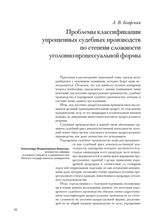 À. Â. Áîÿðñêàÿ

                            Ïðîáëåìû êëàññèôèêàöèè
                    óïðîùåííûõ ñóäåáíûõ ïðîèçâîäñòâ
                                ïî ñòåïåíè ñëîæíîñòè
                      óãîëîâíî-ïðîöåññóàëüíîé ôîðìû


                                   Ïðèñòóïàÿ ê ðàññìîòðåíèþ çàÿâëåííîé òåìû, ïðåæäå âñåãî
                                ðàçáåðåìñÿ ñ îñíîâíûìè òåðìèíàìè, êîòîðûå áóäóò íàìè èñ-
                                ïîëüçîâàòüñÿ. Ïîëàãàåì, ÷òî äëÿ íàèáîëåå ïîëíîãî îñâåùåíèÿ
                                âîïðîñà íåîáõîäèìî îïðåäåëèòüñÿ ñ íàøèì ïîíèìàíèåì òàêèõ
                                êàòåãîðèé, êàê óãîëîâíî-ïðîöåññóàëüíîå ïðîèçâîäñòâî, ñóäåáíîå
                                ïðîèçâîäñòâî è óïðîùåííîå ñóäåáíîå ïðîèçâîäñòâî, êîòîðûå è
                                ñîñòàâÿò áàçèñ äàííîãî èññëåäîâàíèÿ.
                                   Èòàê, ïîä óãîëîâíî-ïðîöåññóàëüíûì ïðîèçâîäñòâîì ìû ïî-
                                íèìàåì öåëüíûé ïðàâîïðèìåíèòåëüíûé ïðîöåññ ïî îòäåëüíîìó
                                þðèäè÷åñêîìó äåëó îò åãî èíèöèàöèè â óñòàíîâëåííîì çàêîíîì
                                ïîðÿäêå äî çàâåðøåíèÿ âûíåñåíèåì èòîãîâîãî ïðîöåññóàëüíîãî
                                ðåøåíèÿ.
                                   Ñóäåáíûì ïðîèçâîäñòâîì â äàííîé ñâÿçè îáîñíîâàííî íà-
                                çûâàòü ñóäåáíûé öèêë äîêàçàòåëüñòâåííîé äåÿòåëüíîñòè, êîòî-
                                ðûé ìîæåò áûòü ÷àñòüþ îòäåëüíîãî óãîëîâíî-ïðîöåññóàëüíîãî
                                ïðîèçâîäñòâà èëè äàæå ïîëíîñòüþ åãî èñ÷åðïûâàòü.
                                   Óïðîùåííîå ñóäåáíîå ïðîèçâîäñòâî íàìè ðàññìàòðèâàåò-
                                             ñÿ êàê ñóäåáíûé öèêë äîêàçàòåëüñòâåííîé äåÿ-
     Àëåêñàíäðà Âëàäèìèðîâíà Áîÿðñêàÿ, òåëüíîñòè, óïðîùåíèå êîòîðîãî äîñòèãàåòñÿ áëà-
                       àñïèðàíòêà êàôåäðû ãîäàðÿ ëèêâèäàöèè â åãî ïðîöåäóðå âñåõ íåíóæ-
      óãîëîâíîãî ïðîöåññà è êðèìèíàëèñòèêè íûõ ôîðìàëüíîñòåé è ñìåíû ôîðì âûðàæåíèÿ ïðî-
     Îìñêîãî ãîñóäàðñòâåííîãî óíèâåðñèòåòà
                                             öåññóàëüíûõ ãàðàíòèé ñ öåëüþ ïðèâåäåíèÿ óïðî-
                                             ùåííîé ïðîöåäóðû â ñîîòâåòñòâèå ñî ñòîÿùèìè
                                ïåðåä íåé ñïåöèàëüíûìè çàäà÷àìè, íî ïðè îñòàâëåíèè íåèçìåí-
                                íûìè ïðàâ, êîòîðûå ñîñòàâëÿþò îñíîâó ïðàâîâîãî óãîëîâíî-ïðî-
                                öåññóàëüíîãî ñòàòóñà ãðàæäàí, âîâëå÷åííûõ â ïðîöåäóðó óãîëîâ-
                                íîãî ñóäîïðîèçâîäñòâà.
                                   Èòàê, îïðåäåëèâøèñü ñ áàçîâûìè òåðìèíàìè, ïîëîæåííû-
                                ìè â îñíîâó äàííîãî èññëåäîâàíèÿ, óêàæåì, ÷òî êàòåãîðèÿ óïðî-
                                ùåííîãî ñóäåáíîãî ïðîèçâîäñòâà îáÿçàíà ñâîèì ñóùåñòâîâà-
                                íèåì êëàññèôèêàöèè ïðîöåññóàëüíûõ ïðîèçâîäñòâ ïî ñòåïå-
                                íè ñëîæíîñòè èõ óãîëîâíî-ïðîöåññóàëüíîé ôîðìû, ðàçäåëÿþ-
                                ùåé èõ íà îáùèé ïîðÿäîê ïðîèçâîäñòâà ïî äåëó, óïðîùåííûå
20
 