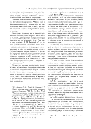 À. Â. Áîÿðñêàÿ. Ïðîáëåìû êëàññèôèêàöèè óïðîùåííûõ ñóäåáíûõ ïðîèçâîäñòâ

ïðîèçâîäñòâà è ïðîèçâîäñòâà ñ áîëåå ñëîæ-                 Â òàêîì ñëó÷àå â ñîîòâåòñòâèè ñ ÷. 3
íûìè ïðîöåññóàëüíûìè ôîðìàìè1. Ðàññìîò-               ñò. 321 ÓÏÊ ÐÔ ðàññìîòðåíèå çàÿâëåíèÿ
ðèì ïîäðîáíåå äàííóþ êëàññèôèêàöèþ.                   ïî óãîëîâíîìó äåëó ÷àñòíîãî îáâèíåíèÿ ìî-
   Â ïåðâîì ïðèáëèæåíèè ìîæíî ñêàçàòü, ÷òî            æåò áûòü ñîåäèíåíî â îäíî ïðîèçâîäñòâî ñ
îíà äîñòàòî÷íî òðàäèöèîííà. Îäíàêî ïðè åå             ðàññìîòðåíèåì âñòðå÷íîãî çàÿâëåíèÿ. Ïðè ñî-
èñïîëüçîâàíèè ñëåäóåò ó÷èòûâàòü òî, ÷òî ïðå-          åäèíåíèè çàÿâëåíèé â îäíî ïðîèçâîäñòâî ëèöà,
ïàðèðóåìàÿ êëàññèôèêàöèÿ ÿâëÿåòñÿ âî ìíî-             ïîäàâøèå èõ, ó÷àñòâóþò â óãîëîâíîì ñóäî-
ãîì óñëîâíîé. Ïî÷åìó ìû ïðèõîäèì ê äàííî-             ïðîèçâîäñòâå îäíîâðåìåííî â êà÷åñòâå ÷àñò-
ìó âûâîäó?                                            íûõ îáâèíèòåëåé è ïîäñóäèìûõ. À ýòî îçíà-
   Âî-ïåðâûõ, äàëåêî íå âñåãäà äèôôåðåíöè-            ÷àåò, ÷òî â ðàìêàõ äàííîãî óïðîùåííîãî ïðî-
ðîâàííîå ïðîèçâîäñòâî ñîäåðæèò â ñåáå òîëü-           èçâîäñòâà îñóùåñòâëÿåòñÿ «óäâîåíèå» ïðî-
êî ýëåìåíòû, óïðîùàþùèå èëè óñëîæíÿþùèå               öåññà äîêàçûâàíèÿ, òàê êàê îíî ïðîèçâîäèò-
ïðîèçâîäñòâî ïî óãîëîâíîìó äåëó. Êàê ïðà-             ñÿ îäíîâðåìåííî â îòíîøåíèè ïåðâè÷íîé è
âèëüíî îòìå÷àåò Ä. Ï. Âåëèêèé: «Â ïîñëå-              âñòðå÷íîé æàëîá.
äíèå íåñêîëüêî ëåò â çàêîíîäàòåëüñòâå íàìå-               Âî-âòîðûõ, ðàññìàòðèâàåìóþ êëàññèôèêà-
òèëàñü äîâîëüíî èíòåðåñíàÿ òåíäåíöèÿ, çàêëþ-          öèþ óãîëîâíî-ïðîöåññóàëüíûõ ïðîèçâîäñòâ
÷àþùàÿñÿ â òîì, ÷òî íîâîââåäåííûå ïðîöåñ-             ìîæíî íàçâàòü óñëîâíîé åùå è ïîòîìó, ÷òî
ñóàëüíûå ôîðìû, íàïðàâëåííûå íà óñëîæíå-              îíà ðàñïðîñòðàíÿåòñÿ íå òîëüêî íà óãîëîâíî-
íèå ïðîöåññà, óñòàíîâëåíèå äîïîëíèòåëüíûõ             ïðîöåññóàëüíûå ïðîèçâîäñòâà, íî çà÷àñòóþ
ãàðàíòèé, ñîäåðæàò â ñåáå íåêîòîðûå óïðî-             îõâàòûâàåò ñîáîé òàêæå ïîäâèäû ñóäåáíûõ è
ùåííûå ïðîöåäóðû, à, â ñâîþ î÷åðåäü, ïðî-             äîñóäåáíûõ ïðîèçâîäñòâ.
ñòûå ïðîöåññóàëüíûå ôîðìû — îïðåäåëåí-                    Òàê êàê çàäà÷åé äàííîé ñòàòüè ÿâëÿåòñÿ
íîå óñëîæíåíèå»2.                                     ðàññìîòðåíèå òîãî, êàê âïèñûâàþòñÿ â êëàñ-
   Â êà÷åñòâå ïðèìåðà óïðîùåííîãî ïðîèç-              ñèôèêàöèþ óãîëîâíî-ïðîöåññóàëüíûõ ïðîèç-
âîäñòâà, äëÿ êîòîðîãî õàðàêòåðíî íåêîòîðîå            âîäñòâ ïî ñòåïåíè ñëîæíîñòè èõ óãîëîâíî-
óñëîæíåíèå ïðîöåññóàëüíîé ôîðìû, ìîæíî                ïðîöåññóàëüíîé ôîðìû óïðîùåííûå ñóäåáíûå
íàçâàòü ïðîèçâîäñòâî ïî äåëó ÷àñòíîãî îáâè-           ïðîèçâîäñòâà, îáðàòèìñÿ ê âîïðîñó î òîì, êà-
íåíèÿ ó ìèðîâîãî ñóäüè, â ðàìêàõ êîòîðîãî             êèå óïðîùåííûå ïðîèçâîäñòâà âûäåëÿþòñÿ
ó ïîäñóäèìîãî èìååòñÿ âîçìîæíîñòü îáðàòèòü-           â ðàìêàõ ðàññìàòðèâàåìîãî ñïîñîáà èõ äèô-
ñÿ ñî âñòðå÷íîé æàëîáîé â îòíîøåíèè ÷àñò-             ôåðåíöèàöèè.
íîãî îáâèíèòåëÿ.                                          Þ. Ê. ßêèìîâè÷ è Ò. Ä. Ïàí ê ÷èñëó
                                                      óïðîùåííûõ îòíîñÿò ïðîèçâîäñòâî, â êîòîðîì
                                                      ðàññëåäîâàíèå îãðàíè÷èâàåòñÿ äîçíàíèåì, ïðî-
   1
     Ñì.: Àëåêñååâ Í. Ñ., Äàåâ Â. Ã., Êîêîðåâ Ë. Ä.   èçâîäñòâî, ïðåäóñìîòðåííîå ãëàâîé 40 ÓÏÊ
   Î÷åðê ðàçâèòèÿ íàóêè ñîâåòñêîãî óãîëîâíîãî
   ïðîöåññà. Âîðîíåæ, 1980. Ñ. 33; ßêóá Ì. Ë.
                                                      ÐÔ, ïðîèçâîäñòâî ó ìèðîâîãî ñóäüè ïî äåëàì
   Î ñîâåðøåíñòâîâàíèè óãîëîâíî-ïðîöåññóàëüíîãî       ÷àñòíîãî îáâèíåíèÿ, ïðîèçâîäñòâî â ñóäå àïåë-
   çàêîíîäàòåëüñòâà // Âåñòí. Ìîñêîâñêîãî óí-òà.      ëÿöèîííîé èíñòàíöèè3.
   Ñåðèÿ Õ. Ïðàâî. 1964. ¹ 2. Ñ. 12; ßêèìî-               À. Å. Áî÷êàðåâ â äàííîé ñâÿçè óêàçûâà-
   âè÷ Þ. Ê. Ñòðóêòóðà ñîâåòñêîãî óãîëîâíîãî ïðî-     åò, ÷òî «â ñîâðåìåííîì óãîëîâíîì ïðîöåññå
   öåññà: ñèñòåìà ñòàäèé è ñèñòåìà ïðîèçâîäñòâ.
   Îñíîâíûå è äîïîëíèòåëüíûå ïðîèçâîäñòâà. Òîìñê,
                                                      ñóùåñòâóþò òðè îñíîâíûõ âèäà óïðîùåííîãî
   1991. Ñ. 21–22; ßêèìîâè÷ Þ. Ê., Ïàí Ò. Ä.          óãîëîâíîãî ñóäîïðîèçâîäñòâà: ïðîèçâîäñòâî
   Ñóäåáíîå ïðîèçâîäñòâî ïî ÓÏÊ Ðîññèéñêîé            ïî äåëàì ÷àñòíîãî îáâèíåíèÿ, çàî÷íîå ðàñ-
   Ôåäåðàöèè. ÑÏá., 2005. Ñ. 22; Âåëèêèé Ä. Ï.        ñìîòðåíèå óãîëîâíîãî äåëà, ïðîèçâîäñòâî ïî
   Åäèíñòâî è äèôôåðåíöèàöèÿ óãîëîâíî-ïðîöåñ-         óãîëîâíîìó äåëó â îñîáîì ïîðÿäêå ïðèíÿòèÿ
   ñóàëüíîé ôîðìû: èñòîðèÿ, ñîâðåìåííîñòü, ïåðñ-
   ïåêòèâû: Àâòîðåô. äèñ. ... êàíä. þðèä. íàóê. Ì.,
   2001. Ñ. 19.                                          3
                                                           Ñì.: ßêèìîâè÷ Þ. Ê., Ïàí Ò. Ä. Óêàç. ñî÷.
   2
     Âåëèêèé Ä. Ï. Óêàç. ñî÷. Ñ. 19.                     Ñ. 22.

                                                                                                 21
 