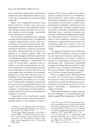 Áþëëåòåíü ÓðÎ ÌÀÑÏ 2010 ¹ 1 (3)

ýòîãî äîïóñòèìà îïðåäåëåííàÿ ñóáñèäèàðíàÿ            âàííûìè. Òàê, ñîãëàñíî îäíîé èç íèõ, çàêîíî-
àêòèâíîñòü ñóäüè â âûÿñíåíèè èñòèíû ïî äåëó,         äàòåëü, ñòðåìÿñü îãðàäèòü ñóä îò îáâèíèòåëü-
â òîì ÷èñëå ïðîâåäåíèå èì ïðîöåññóàëüíûõ             íîé äåÿòåëüíîñòè, çàøåë äàëüøå ñâîåé öåëè.
äåéñòâèé»7.                                          Îãðàíè÷èâ âîçìîæíîñòü ñóäà â ñîáèðàíèè è
    Êðîìå òîãî, èíèöèàòèâà ìèðîâîãî ñóäüè            èññëåäîâàíèè äîêàçàòåëüñòâ â ðàìêàõ ñôîð-
âïîëíå óìåñòíà â ñëó÷àÿõ, êîãäà çàêîí ïðå-           ìóëèðîâàííîãî îáâèíåíèÿ, çàêîíîäàòåëü âòîð-
äóñìàòðèâàåò îáÿçàòåëüíîå ïðîâåäåíèå êàêèõ-          ãñÿ â ñóùíîñòíûå ïðèçíàêè ñóäåáíîé âëàñòè
ëèáî ïðîöåññóàëüíûõ äåéñòâèé, íî íè îò îä-           è äîïóñòèë åå óìàëåíèå. Ñîâðåìåííàÿ ìîäåëü
íîé ñòîðîíû ñîîòâåòñòâóþùåå õîäàòàéñòâî              ïîâåäåíèÿ ñóäà â ñóäåáíîì çàñåäàíèè ïðå-
î åãî ïðîâåäåíèè íå ïîñòóïàåò.                       ïÿòñòâóåò ñâîáîäíîìó ôîðìèðîâàíèþ âíóòðåí-
    Â óãîëîâíîì ñóäîïðîèçâîäñòâå ïðèíöèï             íåãî óáåæäåíèÿ ñóäüè, íå ïîçâîëÿåò âñåñòî-
ñîñòÿçàòåëüíîñòè ïðåäïîëàãàåò, ÷òî îáâèíåíèå         ðîííå è ïîëíî ïðîâåðèòü çàêîííîñòü è îáî-
è çàùèòà îñóùåñòâëÿþòñÿ òîëüêî òåìè îïðå-            ñíîâàííîñòü îñóùåñòâëåííîãî óãîëîâíîãî ïðå-
äåëåííûìè â óãîëîâíî-ïðîöåññóàëüíîì çàêî-            ñëåäîâàíèÿ, ðàâíî êàê è îòêàçà îò íåãî, ÷òî
íå îðãàíàìè è ëèöàìè, êîòîðûå íàäåëåíû ïîë-          äåëàåò ñóäåáíóþ âëàñòü ïðîöåññóàëüíî çàâè-
íîìî÷èÿìè âûñòóïàòü â êà÷åñòâå ó÷àñòíèêîâ            ñèìîé9.
óãîëîâíîãî ñóäîïðîèçâîäñòâà ñî ñòîðîíû îá-               Çàñëóæèâàåò âíèìàíèÿ òî÷êà çðåíèÿ ïðî-
âèíåíèÿ è ñî ñòîðîíû çàùèòû. Ïðè ýòîì                ôåññîðà Ì. Ê. Ñâèðèäîâà, ñîãëàñíî êîòîðîé
âûïîëíåíèå ôóíêöèè îáâèíåíèÿ çàêëþ÷àåòñÿ             ñóä äëÿ âûíåñåíèÿ èñòèííîãî ïðèãîâîðà ìî-
â âîçáóæäåíèè óãîëîâíîãî ïðåñëåäîâàíèÿ, ôîð-         æåò âîçäåéñòâîâàòü íà ñòîðîíû, íå ïðåäñòà-
ìóëèðîâàíèè îáâèíåíèÿ è îòñòàèâàíèè åãî              âèâøèå âñå íåîáõîäèìûå äîêàçàòåëüñòâà äëÿ
â ñóäå. Â ñîîòâåòñòâèè ñ çàêîíîì â õîäå ñó-          ðàçðåøåíèÿ äåëà. Ðàçðåøåíèå ïðîáëåìíîé
äåáíîãî ñëåäñòâèÿ óñòàíàâëèâàþòñÿ íå òîëü-           ñèòóàöèè ïîäîáíûì îáðàçîì ñîõðàíèò è íåéò-
êî îáñòîÿòåëüñòâà, ïîäòâåðæäàþùèå äîêàçàí-           ðàëüíîñòü ñóäà, è ãàðàíòèþ óñòàíîâëåíèÿ èñòè-
íîñòü îáâèíåíèÿ, íî òàêæå è îáñòîÿòåëüñòâà,          íû ïî äåëó. Îäíàêî òàêîé ïîäõîä íå çàêðåï-
ñìÿã÷àþùèå âèíó ïîäñóäèìîãî èëè îïðàâäû-             ëåí â Óãîëîâíî-ïðîöåññóàëüíîì êîäåêñå10.
âàþùèå åãî, à ðàâíî èíûå îáñòîÿòåëüñòâà, íå-             Âñëåä çà ïðîôåññîðîì Ý. Ô. Êóöîâîé ìû
îáõîäèìûå äëÿ ñïðàâåäëèâîãî è áåñïðèñòðàñ-           ïîëàãàåì, ÷òî ñîñòÿçàòåëüíîñòü è ðàâíîïðà-
òíîãî ðàçðåøåíèÿ óãîëîâíîãî äåëà ïî ñóùå-            âèå ñòîðîí íå ìîãóò âîñïîëíèòü îáÿçàííîñòè
ñòâó. Ñëåäîâàòåëüíî, ñîáèðàíèå äîêàçàòåëüñòâ         äîçíàâàòåëÿ, ñëåäîâàòåëÿ, ïðîêóðîðà è ñóäà èñ-
íå òîëüêî ÿâëÿåòñÿ ïðåðîãàòèâîé ñòîðîí, íî è         ñëåäîâàòü îáñòîÿòåëüñòâà äåëà ïîëíî, âñåñòî-
âõîäèò â ÷èñëî ïîëíîìî÷èé ñóäà, ðåàëèçóåìûõ          ðîííå è îáúåêòèâíî — íåîáõîäèìîãî ïóòè
â ïîðÿäêå, óñòàíîâëåííîì óãîëîâíî-ïðîöåññó-          ëþáîãî ïîçíàíèÿ11.
àëüíûì çàêîíîäàòåëüñòâîì äëÿ ïðîèçâîäñòâà                Ïðîäîëæàÿ îáîñíîâûâàòü äàííóþ òî÷êó çðå-
ñóäåáíîãî ñëåäñòâèÿ8.                                íèÿ, ìû ñîëèäàðíû è ñ èçëîæåííîé âûøå ïðà-
    Ñóùåñòâóþò è áîëåå êðèòè÷åñêèå îöåíêè            âîâîé ïîçèöèåé Êîíñòèòóöèîííîãî Ñóäà ÐÔ.
óãîëîâíî-ïðîöåññóàëüíîãî çàêîíîäàòåëüñòâà ïî
äàííîìó âîïðîñó, è ìû ïðèçíàåì èõ îáîñíî-               9
                                                           Ñì.: Êàëüíèöêèé Â. Â. Ñîñòÿçàòåëüíîå ïîñòðî-
                                                        åíèå ñóäîïðîèçâîäñòâà íå äîëæíî ïðåïÿòñòâîâàòü
     7
       Äîðîøêîâ Â. Â. Ìèðîâîé ñóäüÿ. Èñòîðè÷åñ-         ñâîáîäíîìó ôîðìèðîâàíèþ âíóòðåííåãî óáåæäå-
     êèå, îðãàíèçàöèîííûå è ïðîöåññóàëüíûå àñïåêòû      íèÿ ñóäüè // Âåñòí. Òîìñêîãî ãîñ. óí-òà: Ìàòåðè-
     äåÿòåëüíîñòè. Ì., 2004. Ñ. 159.                    àëû íàó÷íûõ êîíôåðåíöèé, ñèìïîçèóìîâ, øêîë, ïðî-
     8
       Îïðåäåëåíèå Êîíñòèòóöèîííîãî Ñóäà ÐÔ îò          âîäèìûõ â ÒÃÓ. Òîìñê, 2003. ¹ 4. Ñ. 76.
     6 ìàðòà 2003 ã. ¹ 104-Î «Îá îòêàçå â ïðèíÿ-        10
                                                            Ñì.: Ñîêîëîâñêàÿ Í. Ñ. Ðåàëèçàöèÿ ñóäîì
     òèè ê ðàññìîòðåíèþ çàïðîñà Áîêñèòîãîðñêîãî         ôóíêöèé ðàçðåøåíèÿ äåëà // Âåñòí. Òîìñêîãî
     ãîðîäñêîãî ñóäà Ëåíèíãðàäñêîé îáëàñòè î ïðî-       ãîñ. óí-òà. Ñåð.: Ýêîíîìèêà. Þðèäè÷åñêèå íà-
     âåðêå êîíñòèòóöèîííîñòè ÷àñòè 1 ñòàòüè 86          óêè. 2004. ¹ 4. Ñ. 78–79.
     ÓÏÊ ÐÔ».                                           11
                                                           Ñì.: Êóöîâà Ý. Ô. Óêàç. ñî÷. Ñ. 14.

38
 