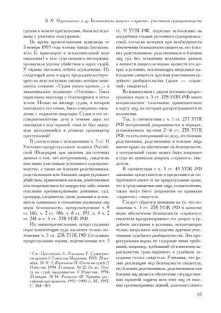 Â. Í. Ìàðòûøêèí è äð. Áåçîïàñíîñòü äîïðîñà «ñêðûòûõ» ó÷àñòíèêîâ ñóäîïðîèçâîäñòâà

ãðóïïû â ìîìåíò ïðåñòóïëåíèÿ, áûëè èññëåäî-        ñò. 11 ÓÏÊ ÐÔ, ïîäëåæàò èñïîëíåíèþ íà
âàíû ñ ó÷àñòèåì ïîäñóäèìûõ.                        äîñóäåáíûõ ñòàäèÿõ óãîëîâíîãî ñóäîïðîèçâîä-
    Âî âðåìÿ ïðîâîçãëàøåíèÿ ïðèãîâîðà îò           ñòâà), ñîãëàñíî êîòîðûì ïðè íåîáõîäèìîñòè
5 íîÿáðÿ 1993 ãîäà ÷ëåíàì áàíäû (èñïîëíè-          îáåñïå÷åíèÿ áåçîïàñíîñòè ñâèäåòåëÿ, åãî áëèç-
òåëü Á. ïðèãîâîðåí ê èñêëþ÷èòåëüíîé ìåðå           êèõ ðîäñòâåííèêîâ, ðîäñòâåííèêîâ è áëèçêèõ
íàêàçàíèÿ) â çàëå ñóäà íà÷àëèñü áåñïîðÿäêè,        ëèö ñóä áåç îãëàøåíèÿ ïîäëèííûõ äàííûõ
ïðîçâó÷àëè óãðîçû óáèéñòâîì â àäðåñ ñóäåé.         î ëè÷íîñòè ñâèäåòåëÿ âïðàâå ïðîâåñòè åãî äî-
Ó îõðàíû ïûòàëèñü îòáèòü îñóæäåííûõ. Íà            ïðîñ â óñëîâèÿõ, èñêëþ÷àþùèõ âèçóàëüíîå íà-
ñëåäóþùèé äåíü â àäðåñ ïðåäñåäàòåëüñòâóþ-          áëþäåíèå ñâèäåòåëÿ äðóãèìè ó÷àñòíèêàìè ñó-
ùåãî ïî äåëó ïîñòóïèëî ïèñüìî, êîòîðîå íà÷è-       äåáíîãî ðàçáèðàòåëüñòâà (äàëåå — «ñêðû-
íàëîñü ñëîâàìè: «Ñóäüÿ óìîåì êðîâüþ...» è          òûé» ñâèäåòåëü).
çàêàí÷èâàëîñü ïîäïèñüþ «Îõîòíèê». Áûëà                 Âî âçàèìîñâÿçè ñ ðÿäîì óãîëîâíî-ïðîöåñ-
íàðèñîâàíà âèñåëèöà ñ áîëòàþùèìñÿ â ïåòëå          ñóàëüíûõ íîðì ÷. 5 ñò. 278 ÓÏÊ ÐÔ èìååò
òåëîì. Íî÷üþ íà æèëèùå ñóäüè, â êîòîðîì            íåîäíîçíà÷íîå òîëêîâàíèå ïðèìåíèòåëüíî
íàõîäèëàñü åãî ñåìüÿ, áûëî ñîâåðøåíî íàïà-         ê êðóãó ëèö, íà êîòîðûõ ðàñïðîñòðàíÿþòñÿ åå
äåíèå ñ ïîäæîãîì êâàðòèðû. Ñóäüÿ è åãî íå-         ïîëîæåíèÿ.
ñîâåðøåííîëåòíèå äåòè â òå÷åíèå äâóõ ëåò               Òàê, â ñîîòâåòñòâèè ñ ÷. 1 ñò. 277 ÓÏÊ
íàõîäèëèñü ïîä îõðàíîé, ïîêà íå áûë çàäåð-         ÐÔ ïîòåðïåâøèé äîïðàøèâàåòñÿ â ïîðÿäêå,
æàí íàõîäèâøèéñÿ â ðîçûñêå îðãàíèçàòîð             óñòàíîâëåííîì ÷àñòÿìè 2–6 ñò. 278 ÓÏÊ
ïðåñòóïëåíèé2.                                     ÐÔ, òî åñòü ïîòåðïåâøèé ïî äåëó, åãî áëèçêèå
    Â ñîîòâåòñòâèè ñ ïîëîæåíèÿìè ÷. 3 ñò. 11       ðîäñòâåííèêè, ðîäñòâåííèêè è áëèçêèå ëèöà
Óãîëîâíî-ïðîöåññóàëüíîãî êîäåêñà Ðîññèé-           èìåþò ïðàâî íà îáåñïå÷åíèå èõ áåçîïàñíîñòè,
ñêîé Ôåäåðàöèè ïðè íàëè÷èè äîñòàòî÷íûõ             à ïîòåðïåâøèé òàêæå ìîæåò áûòü äîïðîøåí
äàííûõ î òîì, ÷òî ïîòåðïåâøåìó, ñâèäåòåëþ          â ñóäå ïî ïðàâèëàì äîïðîñà «ñêðûòîãî» ñâè-
èëè èíûì ó÷àñòíèêàì óãîëîâíîãî ñóäîïðîèç-          äåòåëÿ.
âîäñòâà, à òàêæå èõ áëèçêèì ðîäñòâåííèêàì,             Â ñîîòâåòñòâèè ñ ÷. 3 ñò. 45 ÓÏÊ ÐÔ
ðîäñòâåííèêàì èëè áëèçêèì ëèöàì óãðîæàþò           çàêîííûå ïðåäñòàâèòåëè è ïðåäñòàâèòåëè ïî-
óáèéñòâîì, ïðèìåíåíèåì íàñèëèÿ, óíè÷òîæåíèåì       òåðïåâøåãî èìåþò òå æå ïðîöåññóàëüíûå ïðàâà,
èëè ïîâðåæäåíèåì èõ èìóùåñòâà ëèáî èíûìè           ÷òî è ïðåäñòàâëÿåìûå èìè ëèöà, ñîîòâåòñòâåííî,
îïàñíûìè ïðîòèâîïðàâíûìè äåÿíèÿìè, ñóä,            òàêæå ìîãóò áûòü äîïðîøåíû ïî ïðàâèëàì
ïðîêóðîð, ñëåäîâàòåëü, îðãàí äîçíàíèÿ è äîçíà-     «ñêðûòîãî» ñâèäåòåëÿ.
âàòåëü ïðèíèìàþò â îòíîøåíèè óêàçàííûõ ëèö             Ñëåäóåò îáðàòèòü âíèìàíèå íà òî, ÷òî ïî-
ìåðû áåçîïàñíîñòè, ïðåäóñìîòðåííûå ÷. 9            ëîæåíèÿ ÷. 5 ñò. 278 ÓÏÊ ÐÔ â êà÷åñòâå
ñò. 166, ÷. 2 ñò. 186, ÷. 8 ñò. 193, ï. 4 ÷. 2     ìåðû îáåñïå÷åíèÿ áåçîïàñíîñòè «ñêðûòîãî»
ñò. 241 è ÷. 5 ñò. 278 ÓÏÊ ÐÔ.                     ñâèäåòåëÿ ïðåäóñìàòðèâàþò åãî äîïðîñ â ñó-
    Èç âûøåïåðå÷èñëåííûõ ïðîöåññóàëüíûõ            äåáíîì çàñåäàíèè â óñëîâèÿõ, èñêëþ÷àþùèõ
íîðì êîìïåòåíöèè ñóäà êàñàþòñÿ òîëüêî ïî-          òîëüêî âèçóàëüíîå íàáëþäåíèå äðóãèìè ó÷àñ-
ëîæåíèÿ ÷. 5 ñò. 278 ÓÏÊ ÐÔ (îñòàëüíûå             òíèêàìè ñóäåáíîãî ðàçáèðàòåëüñòâà. Ýòà ïðî-
ïðîöåññóàëüíûå íîðìû, ïåðå÷èñëåííûå â ÷. 3         öåññóàëüíàÿ íîðìà íå ñîäåðæèò èíûõ òðåáî-
                                                   âàíèé, íàïðèìåð, òðåáîâàíèé îá èçìåíåíèè õà-
   2
    Ñì.: Ïðåñíÿêîâà Ë., Òåðåøèíà Ò. Ñóäüÿ óìî-     ðàêòåðèñòèê òðàíñëèðóåìîãî â ñóäåáíîì çà-
   åì êðîâüþ // Ñîâåòñêàÿ Ìîðäîâèÿ. 1993. 20 íî-   ñåäàíèè ãîëîñà ñâèäåòåëÿ. Ó÷èòûâàÿ, ÷òî öå-
   ÿáðÿ. ¹ 4–5; Êîðîëüêîâ È. Îõîòà íà ñóäåé //     ëüþ ðåàëèçàöèè ìåð áåçîïàñíîñòè ñâèäåòåëÿ,
   Èçâåñòèÿ. 1994. 21 ÿíâàðÿ. ¹ 12; Îí æå. Îõî-    åãî áëèçêèõ ðîäñòâåííèêîâ, ðîäñòâåííèêîâ èëè
   òà íà ñóäåé ïðîäîëæàåòñÿ // Èçâåñòèÿ. 1994.
                                                   áëèçêèõ ëèö ÿâëÿåòñÿ îáåñïå÷åíèå ãîñóäàðñòâåí-
   25 ÿíâàðÿ. ¹ 14; Ðàççàêîâ Ô. Õðîíèêà ðîñ-
   ñèéñêîé ïðåñòóïíîñòè. 1992–1995 ãã. Ì., 1997.   íûõ ãàðàíòèé çàùèòû âñåõ ýòèõ ëèö îò îïàñ-
   Ñ. 304–305.                                     íûõ ïðîòèâîïðàâíûõ äåÿíèé, äîïîëíèòåëüíîãî
                                                                                              67
 