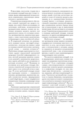 Ë. ß. Äðàïêèí. Òåîðèÿ êðèìèíàëèñòè÷åñêèõ ñèòóàöèé: ýòàïû ðàçâèòèÿ, ñòðóêòóðà, ñèñòåìà

    Â ôèëîñîôèè, ãíîñåîëîãèè, òåîðèÿõ èãð è       ìàöèîííîé ïîñòåïåííîñòè, íåâîçìîæíîñòü íå-
èññëåäîâàíèè îïåðàöèé âûäåëÿþò ÷åòûðå îñ-         ïîñðåäñòâåííîãî ïîëó÷åíèÿ äîñòîâåðíûõ âû-
íîâíûå ôîðìû èíôîðìàöèîííîé íåîïðåäåëåí-          âîäíûõ çíàíèé, îòñóòñòâèå äîñòàòî÷íûõ ñâå-
íîñòè: ñåìàíòè÷åñêóþ, ñòðàòåãè÷åñêóþ, ñèíòàê-     äåíèé íå òîëüêî îá ýëåìåíòàõ ïðåäìåòà äîêà-
ñè÷åñêóþ è ïðàãìàòè÷åñêóþ.                        çûâàíèÿ, íî è î ïðîìåæóòî÷íûõ (âñïîìîãà-
    Ñåìàíòè÷åñêàÿ íåîïðåäåëåííîñòü îáóñëîâ-       òåëüíûõ) ôàêòàõ è èñòî÷íèêàõ äîêàçàòåëü-
ëåíà ñëîæíîé ñòðóêòóðîé êàê ïðîöåññà ïî-          ñòâåííîé è îïåðàòèâíî-òàêòè÷åñêîé èíôîðìà-
çíàíèÿ, òàê è ñàìîãî îáúåêòà èññëåäîâàíèÿ, åãî    öèè, âîçíèêíîâåíèå ïðî÷íîãî áàðüåðà ìåæäó
ëàòåíòíûìè ñâîéñòâàìè, íåîäíîçíà÷íîñòüþ           óæå óñòàíîâëåííûìè è åùå íå âûÿâëåííûìè
ïðåäâàðèòåëüíûõ âûâîäîâ, ïîëíûì èëè ÷àñ-          íåèçâåñòíûìè îáñòîÿòåëüñòâàìè ïî óãîëîâíûì
òè÷íûì íåçíàíèåì ïðåäìåòà íàó÷íîãî èëè            äåëàì. Ñåìàíòè÷åñêàÿ íåîïðåäåëåííîñòü ëåæèò
ïðàêòè÷åñêîãî ïîèñêà, åãî ñîñòàâíûõ ýëåìåí-       â îñíîâàíèè ïðîáëåìíîé ñèòóàöèè, ïîçâîëÿÿ
òîâ, ïðîòèâîðå÷èâîñòüþ, âåðîÿòíîñòíûì õàðàê-      âûäåëèòü åå èç äðóãèõ êëàññèôèêàöèîííûõ ãðóïï
òåðîì, à òàêæå íåäîñòàòêàìè àíàëèòè÷åñêèõ,        ñëîæíûõ ñëåäñòâåííûõ ñèòóàöèé.
îòîáðàæàþùèõ è èíûõ ñïîñîáíîñòåé ñóáúåê-              Ïðîáëåìíàÿ ñèòóàöèÿ — ýòî ñâîåîáðàç-
òà. Â ñïåöèàëüíîé ëèòåðàòóðå ýòó ðàçíîâèä-        íîå ïðîòèâîðå÷èå ìåæäó çíàíèåì è íåçíàíèåì,
íîñòü íàçûâàþò èíîãäà «íàñòîÿùåé íåîïðå-          ñïåöèôè÷åñêîå ñîîòíîøåíèå èçâåñòíîãî è íå-
äåëåííîñòüþ», ïîñêîëüêó îíà ñâÿçàíà ñ îäíèì       èçâåñòíîãî ïî äåëó, ïðè êîòîðîì èñêîìîå íå
èç îñíîâíûõ ïîíÿòèé ãíîñåîëîãèè è ìàòåìàòè-       äàíî è íåïîñðåäñòâåííî â èñõîäíûõ äàííûõ
÷åñêîé ëîãèêè — ïîíÿòèåì èñòèííîñòè19.            íå ñîäåðæèòñÿ, íî íàõîäèòñÿ â íåîäíîçíà÷íîé
Ïðîáëåìíàÿ ñèòóàöèÿ õàðàêòåðèçóåòñÿ îòñóò-        âåðîÿòíîñòíîé ñâÿçè ñ óæå óñòàíîâëåííûìè
ñòâèåì çàðàíåå îïðåäåëåííîé îäíîçíà÷íîé           ôàêòàìè, â êàêîé-òî ìåðå îãðàíè÷èâàþùèìè è
ïðîöåäóðû (ñïîñîáà) èíôîðìàöèîííîãî ïî-           íàïðàâëÿþùèìè ïîèñê ðåøåíèÿ.
èñêà, æåñòêîé ïðîãðàììû ïðèíÿòèÿ ñëåäîâà-             ×òî êàñàåòñÿ êîíôëèêòíûõ ñèòóàöèé, òî íà
òåëåì ðåøåíèé è ïðîèçâîäñòâà ïðîöåññóàëü-         èõ ôîðìèðîâàíèå çíà÷èòåëüíîå âëèÿíèå îêà-
íûõ è äðóãèõ äåéñòâèé ïî äåëó íåçàâèñèìî îò       çûâàåò òàê íàçûâàåìàÿ ñòðàòåãè÷åñêàÿ íåîïðå-
êàòåãîðèè óãîëîâíîãî äåëà20. Âîçíèêøàÿ ïî         äåëåííîñòü21. Åñëè â ïðîáëåìíûõ ñèòóàöèÿõ
óãîëîâíîìó äåëó ïðîáëåìíàÿ ñèòóàöèÿ îáóñ-         ãëàâíóþ «çîíó íåîïðåäåëåííîñòè» ñîñòàâëÿþò
ëîâëåíà ñåìàíòè÷åñêîé íåîïðåäåëåííîñòüþ è         íåèçâåñòíûå ýëåìåíòû ïðåäìåòà äîêàçûâàíèÿ,
èìååò îäíè è òå æå ëîãè÷åñêèé ñîñòàâ è ñòðóê-     òî â êîíôëèêòíûõ ñèòóàöèÿõ ýòà çîíà îõâà-
òóðó. Â ñîñòàâ ïðîáëåìíîé ñèòóàöèè âõîäÿò         òûâàåò èíûå îáñòîÿòåëüñòâà — ðåàëüíûå ïëà-
äâà ñòðóêòóðíûõ ýëåìåíòà — ñîâîêóïíîñòü           íû, íàìåðåíèÿ, äåéñòâèÿ ñîïåðíè÷àþùåé ñòî-
íåïîëíûõ, ïðîòèâîðå÷èâûõ, âåðîÿòíîñòíûõ çíà-      ðîíû. Òàêòè÷åñêîå ïðîòèâîäåéñòâèå ñëåäîâà-
íèé è íåèçâåñòíîå èñêîìîå, ñôîðìèðîâàííîå         òåëþ ñî ñòîðîíû îáâèíÿåìûõ, ïîäîçðåâàåìûõ,
â ñàìîé îáùåé ôîðìå, à òàêæå ñïåöèôè÷åñêîå        äðóãèõ ó÷àñòíèêîâ óãîëîâíîãî ñóäîïðîèçâîä-
ïîçíàâàòåëüíîå îòíîøåíèå, âîçíèêàþùåå ìåæäó       ñòâà óñóãóáëÿåòñÿ íåçíàíèåì òàêòè÷åñêîé ïî-
íèìè, — îòíîøåíèå äèàëåêòè÷åñêîãî ïðîòè-          çèöèè êîíôëèêòóþùèõ ñóáúåêòîâ22. Êàê ïîä-
âîðå÷èÿ.                                          ÷åðêèâàåò èçâåñòíûé ó÷åíûé â îáëàñòè
    Ëîãè÷åñêóþ õàðàêòåðèñòèêó ñåìàíòè÷åñêîé       ïðîãðàììèðîâàíèÿ è óïðàâëåíèÿ Ä. Á. Þäèí,
íåîïðåäåëåííîñòè ñîñòàâëÿþò âåðîÿòíîñòíûé
õàðàêòåð èñõîäíûõ äàííûõ, ïåðåðûâ èíôîð-             21
                                                        Ñì.: Íåéìàí Äæ., Ìîðãåíøòåðí Î. Òåîðèÿ
                                                     èãð è ýêîíîìè÷åñêîå ïîâåäåíèå. Ì., 1970.
                                                     Ñ. 650–659; Äðàïêèí Ë. ß. Îñíîâû êðèìèíà-
   19
      Ñì.: Ëüþñ Ð. Ä., Ðàéôà Õ. Èãðû è ðåøåíèÿ.      ëèñòè÷åñêîé òåîðèè ñëåäñòâåííûõ ñèòóàöèé.
   Ì., 1967. Ñ. 37–39, 352–353.                      Ñ. 24–26, 228–268.
   20
      Ñì.: Äðàïêèí Ë. ß. Îñíîâû êðèìèíàëèñòè-        22
                                                        Ñì.: Ðàòèíîâ À. Ð. Ñóäåáíàÿ ïñèõîëîãèÿ äëÿ
   ÷åñêîé òåîðèè ñëåäñòâåííûõ ñèòóàöèé. Ñ. 21–       ñëåäîâàòåëÿ; Óðñó À. Ä. Îòðàæåíèå è èíôîð-
   30.                                               ìàöèÿ. Ì., 1973. Ñ. 157.

                                                                                               19
 