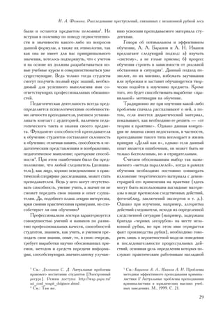È. À. Ôîìèíà. Ðàññëåäîâàíèå ïðåñòóïëåíèé, ñâÿçàííûõ ñ íåçàêîííîé ðóáêîé ëåñà

áûëè è îñòàþòñÿ ïðåäìåòîì ïîëåìèêè3. Íå          íèþ óñâîåíèÿ ïðåïîäàâàåìîãî ìàòåðèàëà ñòó-
âñòóïàÿ â ïîëåìèêó ïî ïîâîäó ïåðâîñòåïåííî-      äåíòàìè.
ñòè è çíà÷èìîñòè êàêîãî-ëèáî èç âîïðîñîâ             Ãîâîðÿ îá îïòèìàëüíîì è ýôôåêòèâíîì
äàííîé ôîðìóëû, à òàêæå èõ ýòèìîëîãèè, òàê       îáó÷åíèè, À. À. Áàðàíîâ è À. Í. Èâàíîâ
êàê îíà íå èìååò äëÿ íàñ ïðèíöèïèàëüíîãî         ïðåäëàãàþò ñëåäóþùèé ïîäõîä: à) èçó÷àòü
çíà÷åíèÿ, õîòåëîñü ïîä÷åðêíóòü, ÷òî ñ ó÷åòîì     «ñèñòåìó», à íå ãîëûå ïðèåìû; á) ïðîöåññ
è íà îñíîâå èõ äîëæíû ðàçðàáàòûâàòüñÿ íî-        îáó÷åíèÿ ñòðîèòü â çàâèñèìîñòè îò ðåàëüíîé
âûå ó÷åáíûå êóðñû è ñîâåðøåíñòâîâàòüñÿ óæå       îáñòàíîâêè è ñèòóàöèè5. Äàííûé ïîäõîä ïî-
ñóùåñòâóþùèå. Âåäü òîëüêî òîãäà ñòóäåíòû         çâîëèò, ïî èõ ìíåíèþ, èçáåæàòü çàó÷èâàíèÿ
ñìîãóò ïîëó÷èòü ïîëíûé êóðñ çíàíèé, íåîáõî-      èëè çóáðåæêè è çàñòàâèò îáó÷àþùåãîñÿ òâîð-
äèìûé äëÿ óñïåøíîãî âûïîëíåíèÿ èìè ñî-           ÷åñêè ïîäîéòè ê èçó÷åíèþ ïðåäìåòà. Êðîìå
îòâåòñòâóþùèõ ïðîôåññèîíàëüíûõ îáÿçàííî-         òîãî, ýòî áóäåò ñïîñîáñòâîâàòü âûðàáîòêå «ïðà-
ñòåé.                                            âèëüíîé» ìîòèâàöèè íà îáó÷åíèå.
    Ïåäàãîãè÷åñêàÿ äåÿòåëüíîñòü âñåãäà ïðåä-         Òðàäèöèîííî æå ïðè èçó÷åíèè êàêîé-ëèáî
îïðåäåëÿåòñÿ ïñèõîëîãè÷åñêèìè îñîáåííîñòÿ-       ïðîáëåìû ñíà÷àëà ðàññêàçûâàþò î íåé, à ïî-
ìè ëè÷íîñòè ïðåïîäàâàòåëÿ, óìåíèåì óñòàíàâ-      òîì, åñëè èìååòñÿ äèäàêòè÷åñêèé ìàòåðèàë,
ëèâàòü êîíòàêò ñ àóäèòîðèåé, íàëè÷èåì ïåäà-      ïîêàçûâàþò, êàê íåîáõîäèìî åå ðåøèòü — «îò
ãîãè÷åñêîãî òàêòà è çíàíèÿ ñâîåãî ïðåäìå-        òåîðèè ê ïðàêòèêå». Îäíàêî äàííàÿ êîíöåï-
òà. Ôóíäàìåíò ñïîñîáíîñòåé ïðåïîäàâàòåëÿ         öèÿ íå ëèøåíà ñâîèõ íåäîñòàòêîâ, â ÷àñòíîñòè,
ê îáó÷åíèþ ñòóäåíòîâ ñîñòàâëÿþò ñêëîííîñòü       ïðåïîäàâàíèå òàêîãî òèïà âîïëîùàåò â æèçíü
ê îáó÷åíèþ; îòëè÷íàÿ ïàìÿòü, ñïîñîáíîñòü ê ïå-   ïðèíöèï «Äåëàé êàê ÿ», îäíàêî åñëè äàííûé
äàãîãè÷åñêèì ïðåäñòàâëåíèÿì è âîîáðàæåíèþ,       îïûò ÿâëÿåòñÿ îøèáî÷íûì, îí ìîæåò áûòü íå
ïåäàãîãè÷åñêîå ìûøëåíèå; îðàòîðñêèå ñïîñîá-      òîëüêî áåñïîëåçíûì, íî è îòðèöàòåëüíûì.
íîñòè4. Ïðè ýòîì îøèáî÷íûì áûëî áû ïðåä-             Ñ÷èòàåì îáîñíîâàííûì âûáîð òàê íàçû-
ïîëîæåíèå, ÷òî ëþáîé ñëåäîâàòåëü (äîçíàâà-       âàåìîãî «ìåòîäà ïàðàëëåëåé», êîãäà â ðàìêàõ
òåëü), êàê ëèöî, õîðîøî îñâåäîìëåííîå î ïðàê-    îáó÷åíèÿ íåîáõîäèìî ïîñòîÿííî ñîâìåùàòü
òè÷åñêîé ñïåöèôèêå ðàññëåäîâàíèÿ, ìîæåò ñòàòü    èçëîæåíèå òåîðåòè÷åñêîãî ìàòåðèàëà ñ äåìîí-
ïðåïîäàâàòåëåì. Âåäü ó íåãî ìîãóò îòñóòñòâî-     ñòðàöèåé åãî ïðèìåíåíèÿ íà ïðàêòèêå (çäåñü
âàòü ñïîñîáíîñòü, óìåíèå ó÷èòü, à çíà÷èò îí íå   ìîãóò áûòü èñïîëüçîâàíû íàãëÿäíûå ìàòåðè-
ñìîæåò ïåðåäàòü ñâîè çíàíèÿ è îïûò ñëóøà-        àëû â âèäå ïðîòîêîëîâ ñëåäñòâåííûõ äåéñòâèé,
òåëÿì. Äà, ïîäîáíîãî ïëàíà ëåêöèè èíòåðåñíû,     ôîòîòàáëèö, çàêëþ÷åíèé ýêñïåðòîâ è ò. ä.).
ÿðêè ñâîèìè ïðàêòè÷åñêèìè ïðèìåðàìè, íî ñïî-     Îäíàêî ïðè èçó÷åíèè, íàïðèìåð, àëãîðèòìà
ñîáñòâóþò ëè îíè îáó÷åíèþ?                       äåéñòâèé ñëåäîâàòåëÿ, èñõîäÿ èç îïðåäåëåííîé
    Ïðîôåññèîíàëèçì ëåêòîðà õàðàêòåðèçóåòñÿ      ñëåäñòâåííîé ñèòóàöèè (íàïðèìåð, çàäåðæàíà
ñîâîêóïíîñòüþ óìåíèé è íàâûêîâ ïî ðàçâè-         áðèãàäà «÷åðíûõ ëåñîðóáîâ» íà ìåñòå íåçà-
òèþ ïðîôåññèîíàëüíûõ êà÷åñòâ, ñïîñîáíîñòåé       êîííîé ðóáêè, íî ïðè ýòîì èìè îòðèöàåòñÿ
ñòóäåíòîâ, çíàíèåì, êàê ó÷èòü, è óìåíèåì ïðå-    ôàêò ïðîèçâîäñòâà ðóáêè), íåîáõîäèìî ãîâî-
ïîäàòü ñâîè çíàíèÿ, îïûò, òî, â ñâîþ î÷åðåäü,    ðèòü ëèøü î âåðîÿòíîñòíîé ìîäåëè ïîâåäåíèÿ
òðåáóåò âûðàáîòêè íàó÷íî îáîñíîâàííûõ ïðè-       è ïîñëåäîâàòåëüíîñòè ïðîöåññóàëüíûõ äåé-
åìîâ, ìåòîäîâ è ñðåäñòâ ïåðåäà÷è èíôîðìà-        ñòâèé, îñíîâíàÿ öåëü îïðåäåëåíèÿ êîòîðûõ ïî-
öèè, ñïîñîáñòâóþùèõ çíà÷èòåëüíîìó óëó÷øå-        ñëóæèò ïðàêòè÷åñêèì ðàáîòíèêàì íàãëÿäíîé

   3
     Ñì.: Äîëãèíîâ Ñ. Ä. Àêòóàëüíûå ïðîáëåìû        5
                                                     Ñì.: Áàðàíîâ À. À., Èâàíîâ À. Í. Ïðîáëåìû
   ïðàâîâîãî âîñïèòàíèÿ ñòóäåíòîâ [Ýëåêòðîííûé      ìåòîäèêè ýôôåêòèâíîãî ïðåïîäàâàíèÿ êðèìèíà-
   ðåñóðñ]. Ðåæèì äîñòóïà: http://wap.pspu.ru/      ëèñòèêè // Àêòóàëüíûå ïðîáëåìû ïðåïîäàâàíèÿ
   sci_conf_vospit_dolginov.shtml                   êðèìèíàëèñòèêè â þðèäè÷åñêèõ âûñøèõ ó÷åá-
   4
     Ñì.: Òàì æå.                                   íûõ çàâåäåíèÿõ. Ì., 1999. Ñ. 21.

                                                                                            29
 