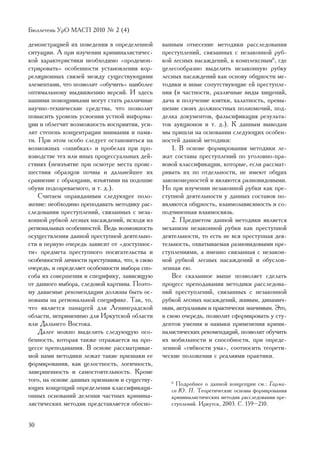Áþëëåòåíü ÓðÎ ÌÀÑÏ 2010 ¹ 2 (4)

äåìîíñòðàöèåé èõ ïîâåäåíèÿ â îïðåäåëåííîé        âàííûì îòíåñåíèå ìåòîäèêè ðàññëåäîâàíèÿ
ñèòóàöèè. À ïðè èçó÷åíèè êðèìèíàëèñòè÷åñ-        ïðåñòóïëåíèé, ñâÿçàííûõ ñ íåçàêîííîé ðóá-
êîé õàðàêòåðèñòèêè íåîáõîäèìî «ïðîäåìîí-         êîé ëåñíûõ íàñàæäåíèé, ê êîìïëåêñíûì6, ãäå
ñòðèðîâàòü» îñîáåííîñòè óñòàíîâëåíèÿ êîð-        öåëåñîîáðàçíî âûäåëèòü íåçàêîííóþ ðóáêó
ðåëÿöèîííûõ ñâÿçåé ìåæäó ñóùåñòâóþùèìè           ëåñíûõ íàñàæäåíèé êàê îñíîâó îáùíîñòè ìå-
ýëåìåíòàìè, ÷òî ïîçâîëèò «îáó÷èòü» íàèáîëåå      òîäèêè è èíûå ñîïóòñòâóþùèå åé ïðåñòóïëå-
îïòèìàëüíîìó âûäâèæåíèþ âåðñèé. È çäåñü          íèÿ (â ÷àñòíîñòè, ðàçëè÷íûå âèäû õèùåíèé,
íàøèìè ïîìîùíèêàìè ìîãóò ñòàòü ðàçëè÷íûå         äà÷à è ïîëó÷åíèå âçÿòêè, õàëàòíîñòü, ïðåâû-
íàó÷íî-òåõíè÷åñêèå ñðåäñòâà, ÷òî ïîçâîëèò        øåíèå ñâîèõ äîëæíîñòíûõ ïîëíîìî÷èé, ïîä-
ïîâûñèòü óðîâåíü óñâîåíèÿ óñòíîé èíôîðìà-        äåëêà äîêóìåíòîâ, ôàëüñèôèêàöèÿ ðåçóëüòà-
öèè è îáëåã÷èò âîçìîæíîñòü âîñïðèÿòèÿ, óñè-      òîâ àóêöèîíîâ è ò. ä.). Ê äàííûì âûâîäàì
ëèò ñòåïåíü êîíöåíòðàöèè âíèìàíèÿ è ïàìÿ-        ìû ïðèøëè íà îñíîâàíèè ñëåäóþùèõ îñîáåí-
òè. Ïðè ýòîì îñîáî ñëåäóåò îñòàíîâèòüñÿ íà       íîñòåé äàííîé ìåòîäèêè:
âîçìîæíûõ «îøèáêàõ» è ïðîáåëàõ ïðè ïðî-              1. Â îñíîâå ôîðìèðîâàíèÿ ìåòîäèêè ëå-
èçâîäñòâå òåõ èëè èíûõ ïðîöåññóàëüíûõ äåé-       æàò ñîñòàâû ïðåñòóïëåíèé ïî óãîëîâíî-ïðà-
ñòâèÿõ (íåèçúÿòèå ïðè îñìîòðå ìåñòà ïðîèñ-       âîâîé êëàññèôèêàöèè, êîòîðûå, åñëè ðàññìàò-
øåñòâèÿ îáðàçöîâ ïî÷âû è äàëüíåéøåå èõ           ðèâàòü èõ ïî îòäåëüíîñòè, íå èìåþò îáùèõ
ñðàâíåíèå ñ îáðàçöàìè, èçúÿòûìè íà ïîäîøâå       çàêîíîìåðíîñòåé è ÿâëÿþòñÿ ðàçíîâèäîâûìè.
îáóâè ïîäîçðåâàåìîãî, è ò. ä.).                  Íî ïðè èçó÷åíèè íåçàêîííîé ðóáêè êàê ïðå-
    Ñ÷èòàåì îïðàâäàííûì ñëåäóþùåå ïîëî-          ñòóïíîé äåÿòåëüíîñòè ó äàííûõ ñîñòàâîâ ïî-
æåíèå: íåîáõîäèìî ïðåïîäàâàòü ìåòîäèêó ðàñ-      ÿâëÿþòñÿ îáùíîñòü, âçàèìîçàâèñèìîñòü è ñî-
ñëåäîâàíèÿ ïðåñòóïëåíèé, ñâÿçàííûõ ñ íåçà-       ïîä÷èíåííàÿ âçàèìîñâÿçü.
êîííîé ðóáêîé ëåñíûõ íàñàæäåíèé, èñõîäÿ èç           2. Ïðåäìåòîì äàííîé ìåòîäèêè ÿâëÿåòñÿ
ðåãèîíàëüíûõ îñîáåííîñòåé. Âåäü âîçìîæíîñòü      ìåõàíèçì íåçàêîííîé ðóáêè êàê ïðåñòóïíîé
îñóùåñòâëåíèÿ äàííîé ïðåñòóïíîé äåÿòåëüíî-       äåÿòåëüíîñòè, òî åñòü íå âñÿ ïðåñòóïíàÿ äåÿ-
ñòè â ïåðâóþ î÷åðåäü çàâèñèò îò «äîñòóïíîñ-      òåëüíîñòü, îõâàòûâàåìàÿ ðàçíîâèäîâûìè ïðå-
òè» ïðåäìåòà ïðåñòóïíîãî ïîñÿãàòåëüñòâà è        ñòóïëåíèÿìè, à èìåííî ñâÿçàííàÿ ñ íåçàêîí-
îñîáåííîñòåé ëè÷íîñòè ïðåñòóïíèêà, ÷òî, â ñâîþ   íîé ðóáêîé ëåñíûõ íàñàæäåíèé è îáóñëîâ-
î÷åðåäü, è îïðåäåëÿåò îñîáåííîñòè âûáîðà ñïî-    ëåííàÿ åþ.
ñîáà èõ ñîâåðøåíèÿ è ñïåöèôèêó, çàâèñÿùóþ            Âñå ñêàçàííîå âûøå ïîçâîëÿåò ñäåëàòü
îò äàííîãî âûáîðà, ñëåäîâîé êàðòèíû. Ïîýòî-      ïðîöåññ ïðåïîäàâàíèÿ ìåòîäèêè ðàññëåäîâà-
ìó äàâàåìûå ðåêîìåíäàöèè äîëæíû áûòü îñ-         íèé ïðåñòóïëåíèé, ñâÿçàííûõ ñ íåçàêîííîé
íîâàíû íà ðåãèîíàëüíîé ñïåöèôèêå. Òàê, òî,       ðóáêîé ëåñíûõ íàñàæäåíèé, æèâûì, äèíàìè÷-
÷òî ÿâëÿåòñÿ ïàíàöååé äëÿ Ëåíèíãðàäñêîé          íûì, àêòóàëüíûì è ïðàêòè÷åñêè çíà÷èìûì. Ýòî,
îáëàñòè, íåïðèìåíèìî äëÿ Èðêóòñêîé îáëàñòè       â ñâîþ î÷åðåäü, ïîçâîëèò ñôîðìèðîâàòü ó ñòó-
èëè Äàëüíåãî Âîñòîêà.                            äåíòîâ óìåíèÿ è íàâûêè ïðèìåíåíèÿ êðèìè-
    Äàëåå ìîæíî âûäåëèòü ñëåäóþùóþ îñî-          íàëèñòè÷åñêèõ ðåêîìåíäàöèé, ïîçâîëèò îáó÷èòü
áåííîñòü, êîòîðàÿ òàêæå îòðàæàåòñÿ íà ïðî-       èõ ìîáèëüíîñòè è ñïîñîáíîñòè, ïðè îïðåäå-
öåññå ïðåïîäàâàíèÿ. Â îñíîâå ðàññìàòðèâàå-       ëåííîé «ãèáêîñòè óìà», ñîîòíîñèòü òåîðåòè-
ìîé íàìè ìåòîäèêè ëåæàò òàêèå ïðèçíàêè åå        ÷åñêèå ïîëîæåíèÿ ñ ðåàëèÿìè ïðàêòèêè.
ôîðìèðîâàíèÿ, êàê öåëîñòíîñòü, ëîãè÷íîñòü,
çàâåðøåííîñòü è ñàìîñòîÿòåëüíîñòü. Êðîìå
òîãî, íà îñíîâå äàííûõ ïðèçíàêîâ è ñóùåñòâó-        6
                                                      Ïîäðîáíåå î äàííîé êîíöåïöèè ñì.: Ãàðìà-
þùèõ êîíöåïöèé îïðåäåëåíèÿ êëàññèôèêàöè-            åâ Þ. Ï. Òåîðåòè÷åñêèå îñíîâû ôîðìèðîâàíèÿ
îííûõ îñíîâàíèé äåëåíèÿ ÷àñòíûõ êðèìèíà-            êðèìèíàëèñòè÷åñêèõ ìåòîäèê ðàññëåäîâàíèÿ ïðå-
ëèñòè÷åñêèõ ìåòîäèê ïðåäñòàâëÿåòñÿ îáîñíî-          ñòóïëåíèé. Èðêóòñê, 2003. Ñ. 159–210.


30
 