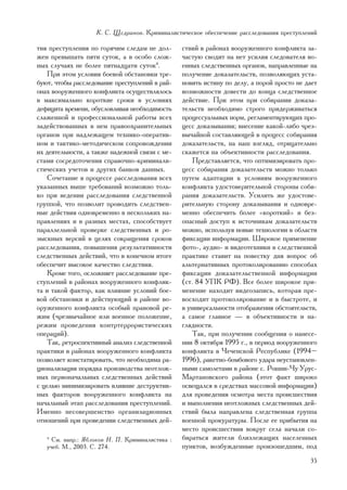 Ê. Ñ. Ùåäðèíîâ. Êðèìèíàëèñòè÷åñêîå îáåñïå÷åíèå ðàññëåäîâàíèÿ ïðåñòóïëåíèé

òèÿ ïðåñòóïëåíèÿ ïî ãîðÿ÷èì ñëåäàì íå äîë-       ñòâèé â ðàéîíàõ âîîðóæåííîãî êîíôëèêòà çà-
æåí ïðåâûøàòü ïÿòè ñóòîê, à â îñîáî ñëîæ-        ÷àñòóþ ñâîäèò íà íåò óñèëèÿ ñëåäîâàòåëÿ âî-
íûõ ñëó÷àÿõ íå áîëåå ïÿòíàäöàòè ñóòîê4.          åííûõ ñëåäñòâåííûõ îðãàíîâ, íàïðàâëåííûå íà
    Ïðè ýòîì óñëîâèÿ áîåâîé îáñòàíîâêè òðå-      ïîëó÷åíèå äîêàçàòåëüñòâ, ïîçâîëÿþùèõ óñòà-
áóþò, ÷òîáû ðàññëåäîâàíèå ïðåñòóïëåíèé â ðàé-    íîâèòü èñòèíó ïî äåëó, à ïîðîé ïðîñòî íå äàåò
îíàõ âîîðóæåííîãî êîíôëèêòà îñóùåñòâëÿëîñü       âîçìîæíîñòè äîâåñòè äî êîíöà ñëåäñòâåííîå
â ìàêñèìàëüíî êîðîòêèå ñðîêè â óñëîâèÿõ          äåéñòâèå. Ïðè ýòîì ïðè ñîáèðàíèè äîêàçà-
äåôèöèòà âðåìåíè, îáóñëîâëèâàÿ íåîáõîäèìîñòü     òåëüñòâ íåîáõîäèìî ñòðîãî ïðèäåðæèâàòüñÿ
ñëàæåííîé è ïðîôåññèîíàëüíîé ðàáîòû âñåõ         ïðîöåññóàëüíûõ íîðì, ðåãëàìåíòèðóþùèõ ïðî-
çàäåéñòâîâàííûõ â íåì ïðàâîîõðàíèòåëüíûõ         öåññ äîêàçûâàíèÿ; âíåñåíèå êàêîé-ëèáî ÷ðåç-
îðãàíîâ ïðè íàäëåæàùåì òåõíèêî-îïåðàòèâ-         âû÷àéíîé ñîñòàâëÿþùåé â ïðîöåññ ñîáèðàíèÿ
íîì è òàêòèêî-ìåòîäè÷åñêîì ñîïðîâîæäåíèè         äîêàçàòåëüñòâ, íà íàø âçãëÿä, îòðèöàòåëüíî
èõ äåÿòåëüíîñòè, à òàêæå íàäåæíîé ñâÿçè ñ ìå-    ñêàæåòñÿ íà îáúåêòèâíîñòè ðàññëåäîâàíèÿ.
ñòàìè ñîñðåäîòî÷åíèÿ ñïðàâî÷íî-êðèìèíàëè-            Ïðåäñòàâëÿåòñÿ, ÷òî îïòèìèçèðîâàòü ïðî-
ñòè÷åñêèõ ó÷åòîâ è äðóãèõ áàíêîâ äàííûõ.         öåññ ñîáèðàíèÿ äîêàçàòåëüñòâ ìîæíî òîëüêî
    Ñî÷åòàíèå â ïðîöåññå ðàññëåäîâàíèÿ âñåõ      ïóòåì àäàïòàöèè ê óñëîâèÿì âîîðóæåííîãî
óêàçàííûõ âûøå òðåáîâàíèé âîçìîæíî òîëü-         êîíôëèêòà óäîñòîâåðèòåëüíîé ñòîðîíû ñîáè-
êî ïðè âåäåíèè ðàññëåäîâàíèÿ ñëåäñòâåííîé        ðàíèÿ äîêàçàòåëüñòâ. Óñèëèòü æå óäîñòîâå-
ãðóïïîé, ÷òî ïîçâîëèò ïðîâîäèòü ñëåäñòâåí-       ðèòåëüíóþ ñòîðîíó äîêàçûâàíèÿ è îäíîâðå-
íûå äåéñòâèÿ îäíîâðåìåííî â íåñêîëüêèõ íà-       ìåííî îáåñïå÷èòü áîëåå «êîðîòêèé» è áåç-
ïðàâëåíèÿõ è â ðàçíûõ ìåñòàõ, ñïîñîáñòâóåò       îïàñíûé äîñòóï ê èñòî÷íèêàì äîêàçàòåëüñòâ
ïàðàëëåëüíîé ïðîâåðêå ñëåäñòâåííûõ è ðî-         ìîæíî, èñïîëüçóÿ íîâûå òåõíîëîãèè â îáëàñòè
çûñêíûõ âåðñèé â öåëÿõ ñîêðàùåíèÿ ñðîêîâ         ôèêñàöèè èíôîðìàöèè. Øèðîêîå ïðèìåíåíèå
ðàññëåäîâàíèÿ, ïîâûøåíèÿ ðåçóëüòàòèâíîñòè        ôîòî-, àóäèî- è âèäåîòåõíèêè â ñëåäñòâåííîé
ñëåäñòâåííûõ äåéñòâèé, ÷òî â êîíå÷íîì èòîãå      ïðàêòèêå ñòàâèò íà ïîâåñòêó äíÿ âîïðîñ îá
îáåñïå÷èò âûñîêîå êà÷åñòâî ñëåäñòâèÿ.            àëüòåðíàòèâíûõ ïðîòîêîëèðîâàíèþ ñïîñîáàõ
    Êðîìå òîãî, îñëîæíÿåò ðàññëåäîâàíèå ïðå-     ôèêñàöèè äîêàçàòåëüñòâåííîé èíôîðìàöèè
ñòóïëåíèé â ðàéîíàõ âîîðóæåííîãî êîíôëèê-        (ñò. 84 ÓÏÊ ÐÔ). Âñå áîëåå øèðîêîå ïðè-
òà è òàêîé ôàêòîð, êàê âëèÿíèå óñëîâèé áîå-      ìåíåíèå íàõîäèò âèäåîçàïèñü, êîòîðàÿ ïðå-
âîé îáñòàíîâêè è äåéñòâóþùèé â ðàéîíå âî-        âîñõîäèò ïðîòîêîëèðîâàíèå è â áûñòðîòå, è
îðóæåííîãî êîíôëèêòà îñîáûé ïðàâîâîé ðå-         â óíèâåðñàëüíîñòè îòîáðàæåíèÿ îáñòîÿòåëüñòâ,
æèì (÷ðåçâû÷àéíîå èëè âîåííîå ïîëîæåíèå,         à ñàìîå ãëàâíîå — â îáúåêòèâíîñòè è íà-
ðåæèì ïðîâåäåíèÿ êîíòðòåððîðèñòè÷åñêèõ           ãëÿäíîñòè.
îïåðàöèé).                                           Òàê, ïðè ïîëó÷åíèè ñîîáùåíèÿ î íàíåñå-
    Òàê, ðåòðîñïåêòèâíûé àíàëèç ñëåäñòâåííîé     íèè 8 îêòÿáðÿ 1995 ã., â ïåðèîä âîîðóæåííîãî
ïðàêòèêè â ðàéîíàõ âîîðóæåííîãî êîíôëèêòà        êîíôëèêòà â ×å÷åíñêîé Ðåñïóáëèêå (1994–
ïîçâîëÿåò êîíñòàòèðîâàòü, ÷òî íåîáõîäèìà ðà-     1996), ðàêåòíî-áîìáîâîãî óäàðà íåóñòàíîâëåí-
öèîíàëèçàöèÿ ïîðÿäêà ïðîèçâîäñòâà íåîòëîæ-       íûìè ñàìîëåòàìè â ðàéîíå ñ. Ðîøíè-×ó Óðóñ-
íûõ ïåðâîíà÷àëüíûõ ñëåäñòâåííûõ äåéñòâèé         Ìàðòàíîâñêîãî ðàéîíà (ýòîò ôàêò øèðîêî
ñ öåëüþ ìèíèìèçèðîâàòü âëèÿíèå äåñòðóêòèâ-       îñâåùàëñÿ â ñðåäñòâàõ ìàññîâîé èíôîðìàöèè)
íûõ ôàêòîðîâ âîîðóæåííîãî êîíôëèêòà íà           äëÿ ïðîâåäåíèÿ îñìîòðà ìåñòà ïðîèñøåñòâèÿ
íà÷àëüíûé ýòàï ðàññëåäîâàíèÿ ïðåñòóïëåíèé.       è âûïîëíåíèÿ íåîòëîæíûõ ñëåäñòâåííûõ äåé-
Èìåííî íåñîâåðøåíñòâî îðãàíèçàöèîííûõ            ñòâèé áûëà íàïðàâëåíà ñëåäñòâåííàÿ ãðóïïà
îòíîøåíèé ïðè ïðîâåäåíèè ñëåäñòâåííûõ äåé-       âîåííîé ïðîêóðàòóðû. Ïîñëå åå ïðèáûòèÿ íà
                                                 ìåñòî ïðîèñøåñòâèÿ âîêðóã ñåëà íà÷àëè ñî-
   4
     Ñì. íàïð.: ßáëîêîâ Í. Ï. Êðèìèíàëèñòèêà :   áèðàòüñÿ æèòåëè áëèçëåæàùèõ íàñåëåííûõ
   ó÷åá. Ì., 2003. Ñ. 274.                       ïóíêòîâ, âîçáóæäåííûå ïðîèçîøåäøèì, ïîä
                                                                                           35
 