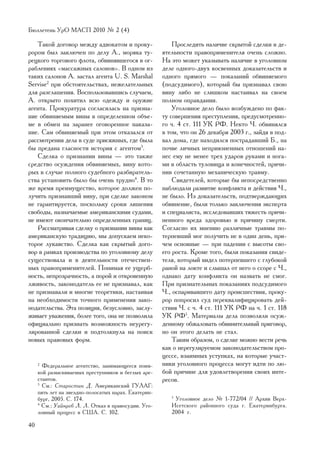Áþëëåòåíü ÓðÎ ÌÀÑÏ 2010 ¹ 2 (4)

   Òàêîé äîãîâîð ìåæäó àäâîêàòîì è ïðîêó-                 Ïðîñëåäèòü íàëè÷èå ñêðûòîé ñäåëêè â äå-
ðîðîì áûë çàêëþ÷åí ïî äåëó À., ìîðÿêà òó-             ÿòåëüíîñòè ïðàâîïðèìåíèòåëÿ î÷åíü ñëîæíî.
ðåöêîãî òîðãîâîãî ôëîòà, îáâèíÿâøåãîñÿ â îã-          Íà ýòî ìîæåò óêàçûâàòü íàëè÷èå â óãîëîâíîì
ðàáëåíèÿõ «ìàññàæíûõ ñàëîíîâ». Â îäíîì èç             äåëå îäíîãî-äâóõ êîñâåííûõ äîêàçàòåëüñòâ è
òàêèõ ñàëîíîâ À. çàñòàë àãåíòà U. S. Marshal          îäíîãî ïðÿìîãî — ïîêàçàíèé îáâèíÿåìîãî
Servise2 ïðè îáñòîÿòåëüñòâàõ, íåæåëàòåëüíûõ           (ïîäñóäèìîãî), êîòîðûé áû ïðèçíàâàë ñâîþ
äëÿ ðàçãëàøåíèÿ. Âîñïîëüçîâàâøèñü ñëó÷àåì,            âèíó ëèáî íå ñëèøêîì íàñòàèâàë íà ñâîåì
À. îòêðûòî ïîõèòèë âñþ îäåæäó è îðóæèå                ïîëíîì îïðàâäàíèè.
àãåíòà. Ïðîêóðàòóðà ñîãëàñèëàñü íà ïðèçíà-                Óãîëîâíîå äåëî áûëî âîçáóæäåíî ïî ôàê-
íèå îáâèíÿåìûì âèíû â îïðåäåëåííîì îáúå-              òó ñîâåðøåíèÿ ïðåñòóïëåíèÿ, ïðåäóñìîòðåííî-
ìå â îáìåí íà çàðàíåå îãîâîðåííîå íàêàçà-             ãî ÷. 4 ñò. 111 ÓÊ ÐÔ. Íåêòî ×. îáâèíÿëñÿ
íèå. Ñàì îáâèíÿåìûé ïðè ýòîì îòêàçàëñÿ îò             â òîì, ÷òî îí 26 äåêàáðÿ 2003 ã., çàéäÿ â ïîä-
ðàññìîòðåíèÿ äåëà â ñóäå ïðèñÿæíûõ, ãäå áûëà          âàë äîìà, ãäå íàõîäèëñÿ ïîñòðàäàâøèé Á., íà
áû ïðåäàíà ãëàñíîñòè èñòîðèÿ ñ àãåíòîì3.              ïî÷âå ëè÷íûõ íåïðèÿçíåííûõ îòíîøåíèé íà-
   Ñäåëêà î ïðèçíàíèè âèíû — ýòî òàêæå                íåñ åìó íå ìåíåå òðåõ óäàðîâ ðóêàìè è íîãà-
ñðåäñòâî îñóæäåíèÿ îáâèíÿåìûõ, âèíó êîòî-             ìè â îáëàñòü òóëîâèùà è êîíå÷íîñòåé, ïðè÷è-
ðûõ â ñëó÷àå ïîëíîãî ñóäåáíîãî ðàçáèðàòåëü-           íèâ ñî÷åòàííóþ ìåõàíè÷åñêóþ òðàâìó.
ñòâà óñòàíîâèòü áûëî áû î÷åíü òðóäíî4. Â òî               Ñâèäåòåëåé, êîòîðûå áû íåïîñðåäñòâåííî
æå âðåìÿ ïðåèìóùåñòâî, êîòîðîå äîëæåí ïî-             íàáëþäàëè ðàçâèòèå êîíôëèêòà è äåéñòâèÿ ×.,
ëó÷èòü ïðèçíàâøèé âèíó, ïðè ñäåëêå çàêîíîì            íå áûëî. Èç äîêàçàòåëüñòâ, ïîäòâåðæäàþùèõ
íå ãàðàíòèðóåòñÿ, ïîñêîëüêó ñðîêè ëèøåíèÿ             îáâèíåíèå, áûëè òîëüêî çàêëþ÷åíèÿ ýêñïåðòà
ñâîáîäû, íàçíà÷àåìûå àìåðèêàíñêèìè ñóäàìè,            è ñïåöèàëèñòà, èññëåäîâàâøèõ òÿæåñòü ïðè÷è-
íå èìåþò îêîí÷àòåëüíî îïðåäåëåííûõ ãðàíèö.            íåííîãî âðåäà çäîðîâüþ è ïðè÷èíó ñìåðòè.
   Ðàññìàòðèâàÿ ñäåëêó î ïðèçíàíèè âèíû êàê           Ñîãëàñíî èõ ìíåíèþ ðàçëè÷íûå òðàâìû ïî-
àìåðèêàíñêóþ òðàäèöèþ, ìû äîïóñêàåì íåêî-             òåðïåâøèé ìîã ïîëó÷èòü íå â îäèí äåíü, ïðè-
òîðîå ëóêàâñòâî. Ñäåëêà êàê ñêðûòûé äîãî-             ÷åì îñíîâíûå — ïðè ïàäåíèè ñ âûñîòû ñâî-
âîð â ðàìêàõ ïðîèçâîäñòâà ïî óãîëîâíîìó äåëó          åãî ðîñòà. Êðîìå òîãî, áûëè ïîêàçàíèÿ ñâèäå-
ñóùåñòâîâàëà è â äåÿòåëüíîñòè îòå÷åñòâåí-             òåëÿ, êîòîðûé âèäåë ïîòåðïåâøåãî ñ ãëóáîêîé
íûõ ïðàâîïðèìåíèòåëåé. Ïîíèìàÿ åå óùåðá-              ðàíîé íà ëîêòå è ñëûøàë îò íåãî î ññîðå ñ ×.,
íîñòü, íåïðîçðà÷íîñòü, à ïîðîé è îòêðîâåííóþ          îäíàêî äàòó êîíôëèêòà îí íàçâàòü íå ñìîã.
ëæèâîñòü, çàêîíîäàòåëü åå íå ïðèçíàâàë, êàê           Ïðè ïðèçíàòåëüíûõ ïîêàçàíèÿõ ïîäñóäèìîãî
íå ïðèçíàâàëè è ìíîãèå òåîðåòèêè, íàñòàèâàÿ           ×., îñïàðèâàâøåãî äàòó ïðîèñøåñòâèÿ, ïðîêó-
íà íåîáõîäèìîñòè òî÷íîãî ïðèìåíåíèÿ çàêî-             ðîð ïîïðîñèë ñóä ïåðåêâàëèôèöèðîâàòü äåé-
íîäàòåëüñòâà. Ýòà ïîçèöèÿ, áåçóñëîâíî, çàñëó-         ñòâèÿ ×. ñ ÷. 4 ñò. 111 ÓÊ ÐÔ íà ÷. 1 ñò. 118
æèâàåò óâàæåíèÿ, áîëåå òîãî, îíà íå ïîçâîëèëà         ÓÊ ÐÔ5. Ìàòåðèàëû äåëà ïîçâîëÿëè îñóæ-
îôèöèàëüíî ïðèçíàòü âîçìîæíîñòü íåóðåãó-              äåííîìó îáæàëîâàòü îáâèíèòåëüíûé ïðèãîâîð,
ëèðîâàííîé ñäåëêè è ïîäòîëêíóëà íà ïîèñê              íî îí ýòîãî äåëàòü íå ñòàë.
íîâûõ ïðàâîâûõ ôîðì.                                      Òàêèì îáðàçîì, î ñäåëêå ìîæíî âåñòè ðå÷ü
                                                      êàê î íåðåãóëèðóåìîì çàêîíîäàòåëüñòâîì ïðî-
                                                      öåññå, âçàèìíûõ óñòóïêàõ, íà êîòîðûå ó÷àñò-
     2
       Ôåäåðàëüíîå àãåíòñòâî, çàíèìàþùååñÿ ïîèì-      íèêè óãîëîâíîãî ïðîöåññà ìîãóò èäòè ïî ëþ-
     êîé ðàçûñêèâàåìûõ ïðåñòóïíèêîâ è áåãëûõ àðå-     áîé ïðè÷èíå äëÿ óäîâëåòâîðåíèÿ ñâîèõ èíòå-
     ñòàíòîâ.                                         ðåñîâ.
     3
       Ñì.: Ñòàðîñòèí Ä. Àìåðèêàíñêèé ÃÓËÀÃ:
     ïÿòü ëåò íà çâåçäíî-ïîëîñàòûõ íàðàõ. Åêàòåðèí-
     áóðã, 2005. Ñ. 174.                                 5
                                                          Óãîëîâíîå äåëî ¹ 1-772/04 // Àðõèâ Âåðõ-
     4
       Ñì.: Óàéíðåá Ë. Ë. Îòêàç â ïðàâîñóäèè. Óãî-       Èñåòñêîãî ðàéîííîãî ñóäà ã. Åêàòåðèíáóðãà.
     ëîâíûé ïðîöåññ â ÑØÀ. Ñ. 102.                       2004 ã.

40
 