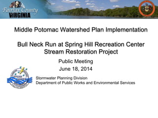 Middle Potomac Watershed Plan Implementation
Bull Neck Run at Spring Hill Recreation Center
Stream Restoration Project
Public Meeting
June 18, 2014
Stormwater Planning Division
Department of Public Works and Environmental Services
 