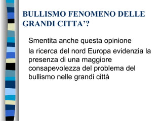 BULLISMO FENOMENO DELLE
GRANDI CITTA’?
Smentita anche questa opinione
la ricerca del nord Europa evidenzia la
presenza di una maggiore
consapevolezza del problema del
bullismo nelle grandi città
 