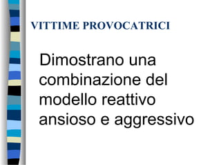 VITTIME PROVOCATRICI
Dimostrano una
combinazione del
modello reattivo
ansioso e aggressivo
 