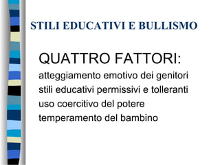 STILI EDUCATIVI E BULLISMO
QUATTRO FATTORI:
atteggiamento emotivo dei genitori
stili educativi permissivi e tolleranti
uso coercitivo del potere
temperamento del bambino
 