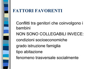 FATTORI FAVORENTI
Conflitti tra genitori che coinvolgono i
bambini
NON SONO COLLEGABILI INVECE:
condizioni socioeconomiche
grado istruzione famiglia
tipo abitazione
fenomeno trasversale socialmente
 