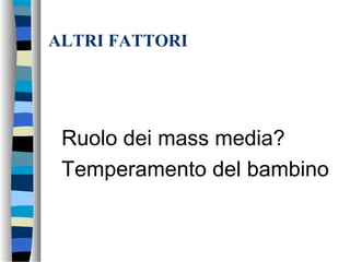 ALTRI FATTORI
Ruolo dei mass media?
Temperamento del bambino
 
