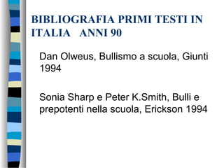 BIBLIOGRAFIA PRIMI TESTI IN
ITALIA ANNI 90
Dan Olweus, Bullismo a scuola, Giunti
1994
Sonia Sharp e Peter K.Smith, Bulli e
prepotenti nella scuola, Erickson 1994
 