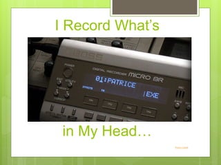 I Record What’s
in My Head…
Photo Credit
 