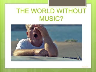 THE WORLD WITHOUT
MUSIC?
Photo Credit
 
