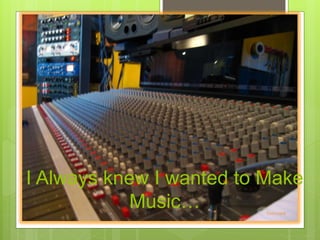 I Always knew I wanted to Make
Music…
t
Photo Credit
 