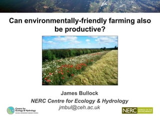 Can environmentally-friendly farming also
be productive?
James Bullock
NERC Centre for Ecology & Hydrology
jmbul@ceh.ac.uk
 
