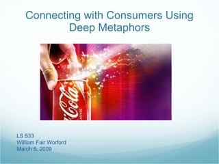 Connecting with Consumers Using Deep Metaphors LS 533 William Fair Worford March 5, 2009 