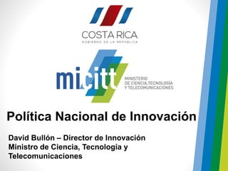 David Bullón – Director de Innovación
Ministro de Ciencia, Tecnología y
Telecomunicaciones
Política Nacional de Innovación
 