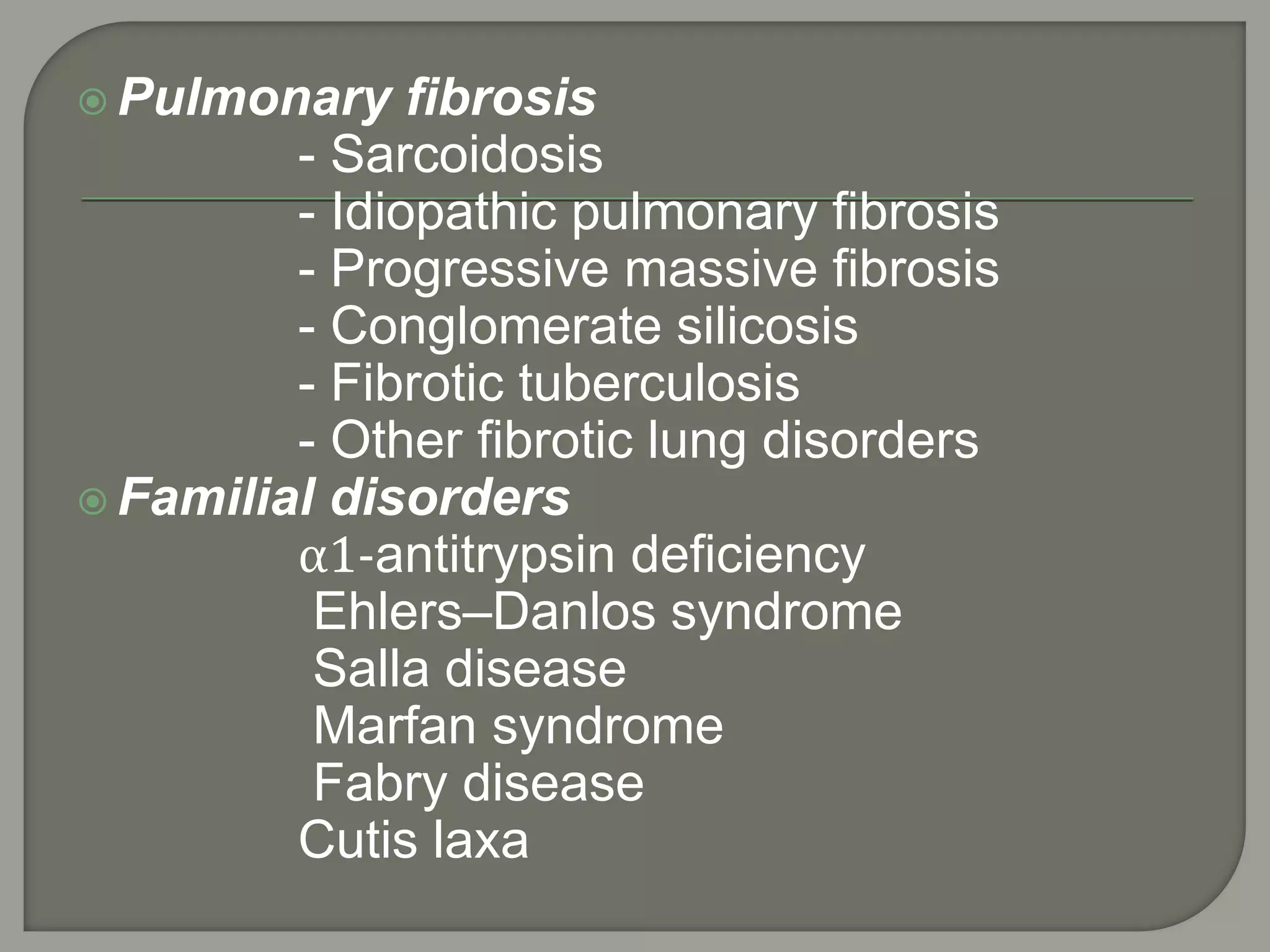  Pulmonary fibrosis
- Sarcoidosis
- Idiopathic pulmonary fibrosis
- Progressive massive fibrosis
- Conglomerate silicosis
- Fibrotic tuberculosis
- Other fibrotic lung disorders
 Familial disorders
α1-antitrypsin deficiency
Ehlers–Danlos syndrome
Salla disease
Marfan syndrome
Fabry disease
Cutis laxa
 