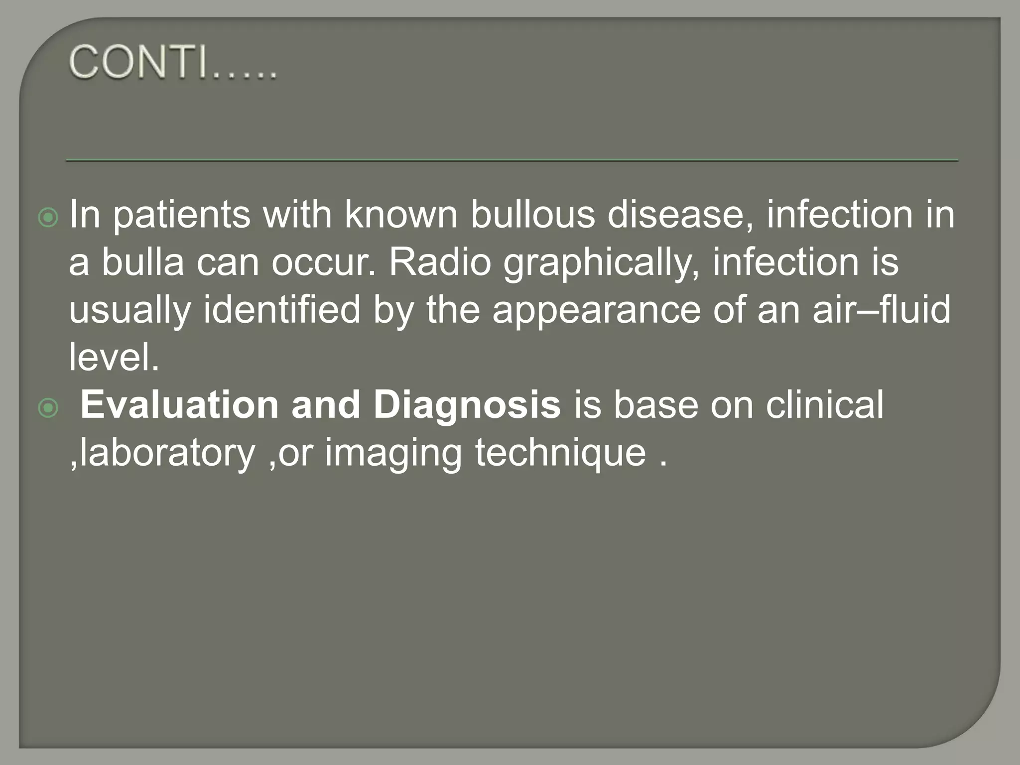  In patients with known bullous disease, infection in
a bulla can occur. Radio graphically, infection is
usually identified by the appearance of an air–fluid
level.
 Evaluation and Diagnosis is base on clinical
,laboratory ,or imaging technique .
 