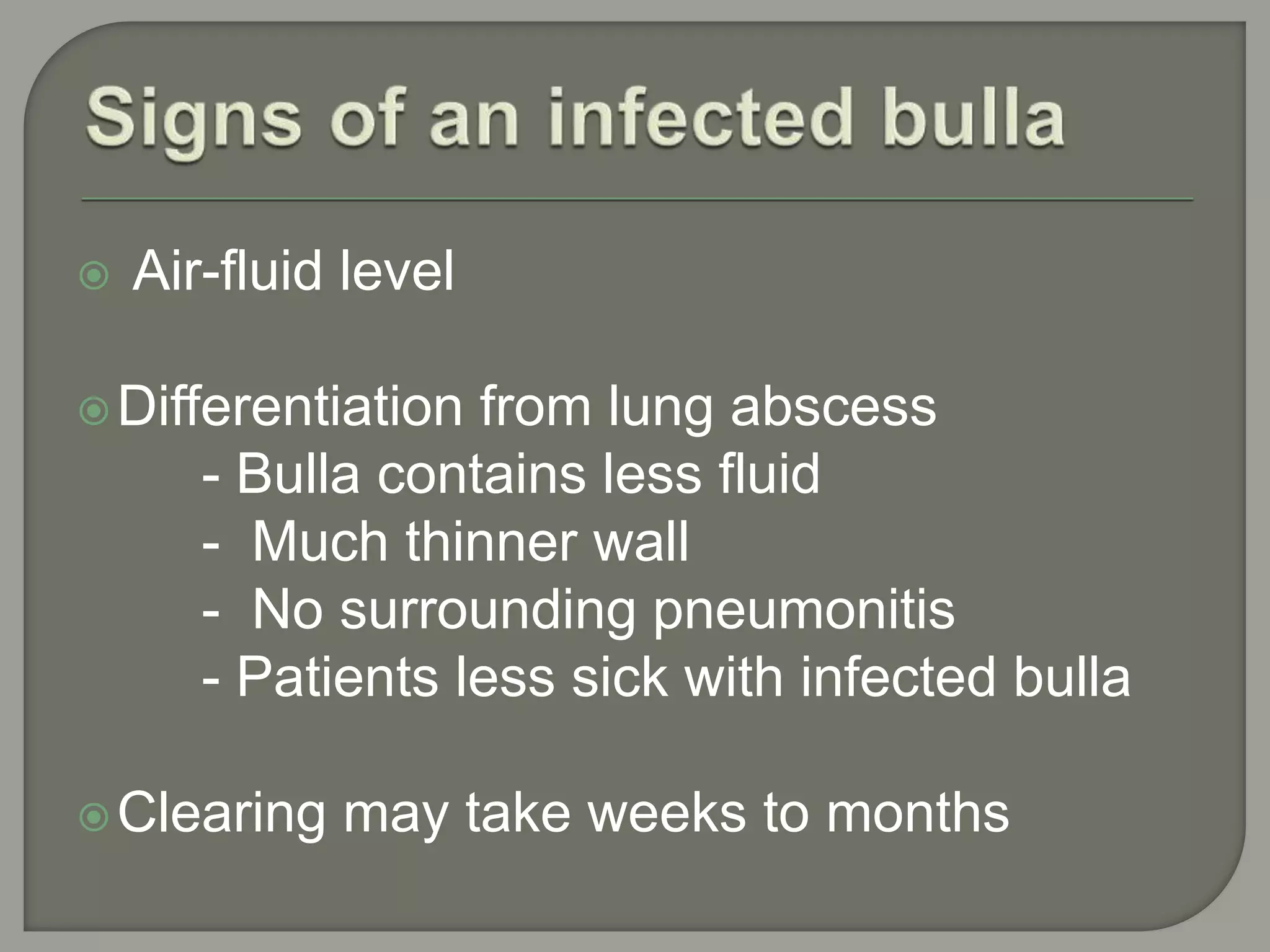  Air-fluid level
Differentiation from lung abscess
- Bulla contains less fluid
- Much thinner wall
- No surrounding pneumonitis
- Patients less sick with infected bulla
Clearing may take weeks to months
 