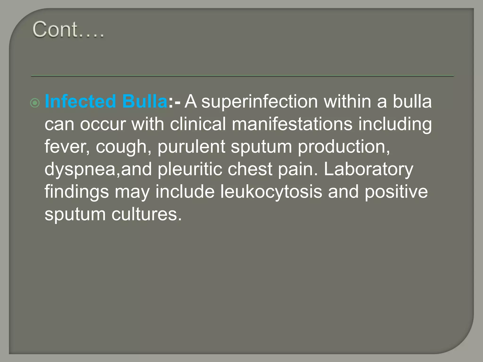  Infected Bulla:- A superinfection within a bulla
can occur with clinical manifestations including
fever, cough, purulent sputum production,
dyspnea,and pleuritic chest pain. Laboratory
findings may include leukocytosis and positive
sputum cultures.
 