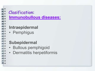 Immunobullous diseases:
Intraepidermal
• Pemphigus
Subepidermal
• Bullous pemphigoid
• Dermatitis herpetiformis
 