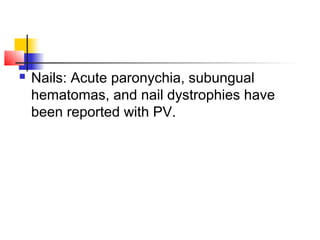  Nails: Acute paronychia, subungual
hematomas, and nail dystrophies have
been reported with PV.
 